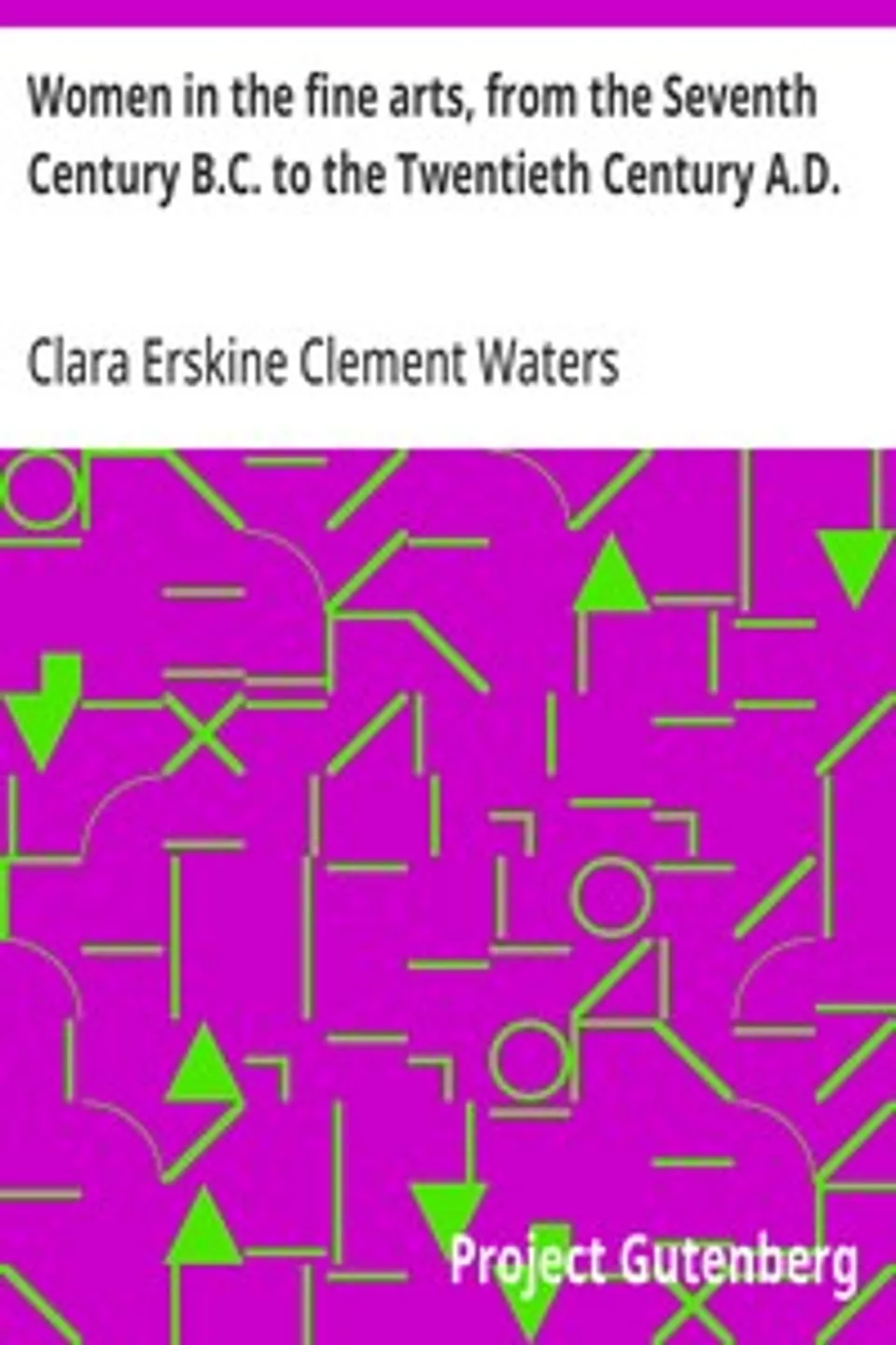Women in the fine arts, from the Seventh Century B.C. to the Twentieth Century A.D., Clara Erskine Clement Waters