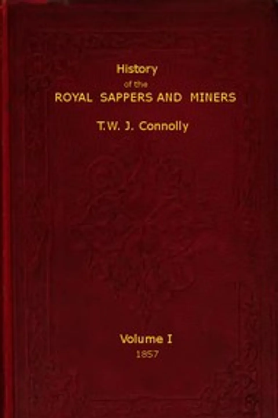 History of the Royal Sappers and Miners, Volume 1 (of 2): From the Formation of the Corps in March 1712 to the date when its designation was changed to that of Royal Engineers, T. W. J. (Thomas William John) Connolly