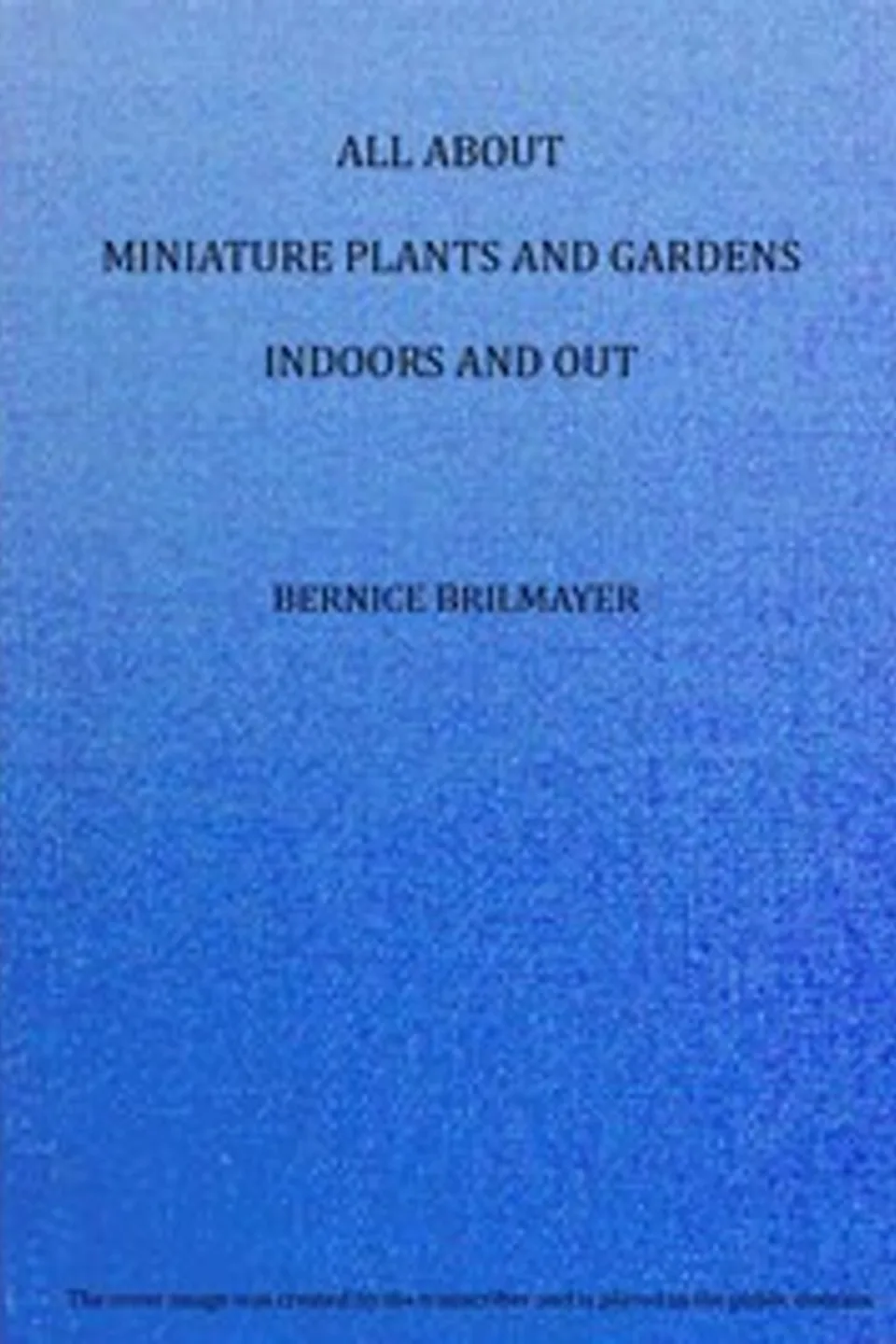 All about miniature plants and gardens indoors and out, Bernice Brilmayer