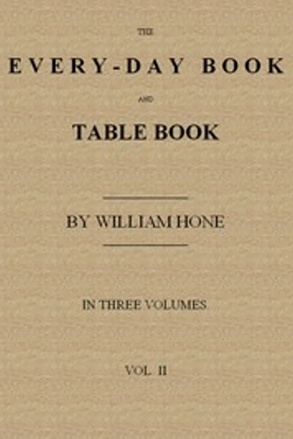 The Every-day Book and Table Book. v. 2 (of 3): or Everlasting Calendar of Popular Amusements, Sports, Pastimes, Ceremonies, Manners, Customs and Events, Incident to Each of the Three Hundred and Sixty-five Days, in past and Present Times; Forming a Complete History of the Year, Month, and Seasons, and a Perpetual Key to the Almanac, William Hone
