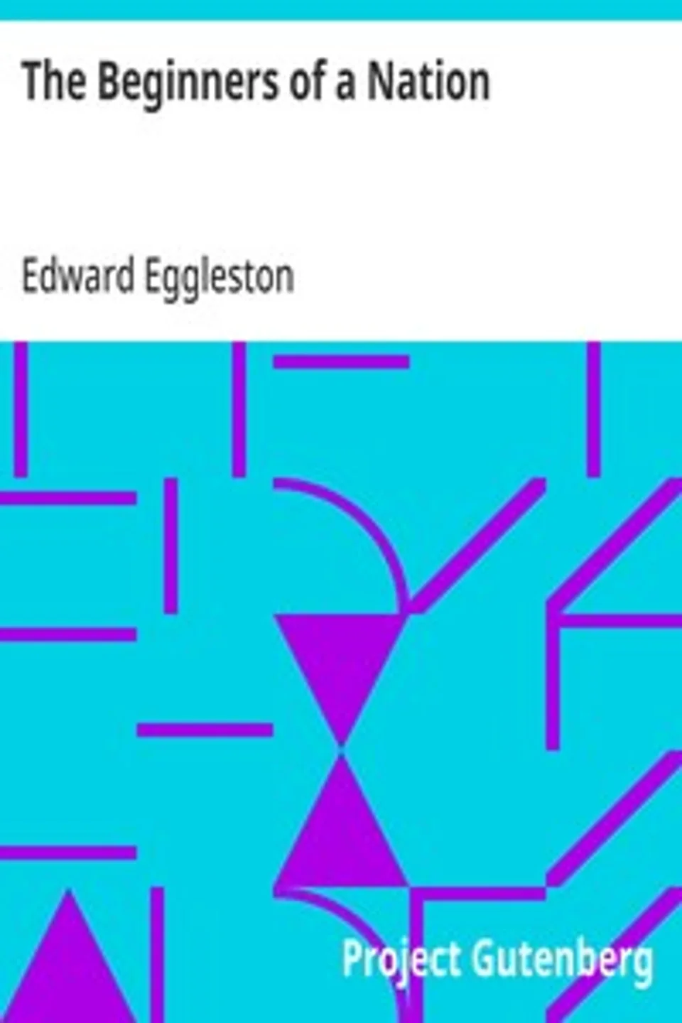 The Beginners of a Nation: A History of the Source and Rise of the Earliest English Settlements in America, with Special Reference to the Life and Character of the People, Edward Eggleston