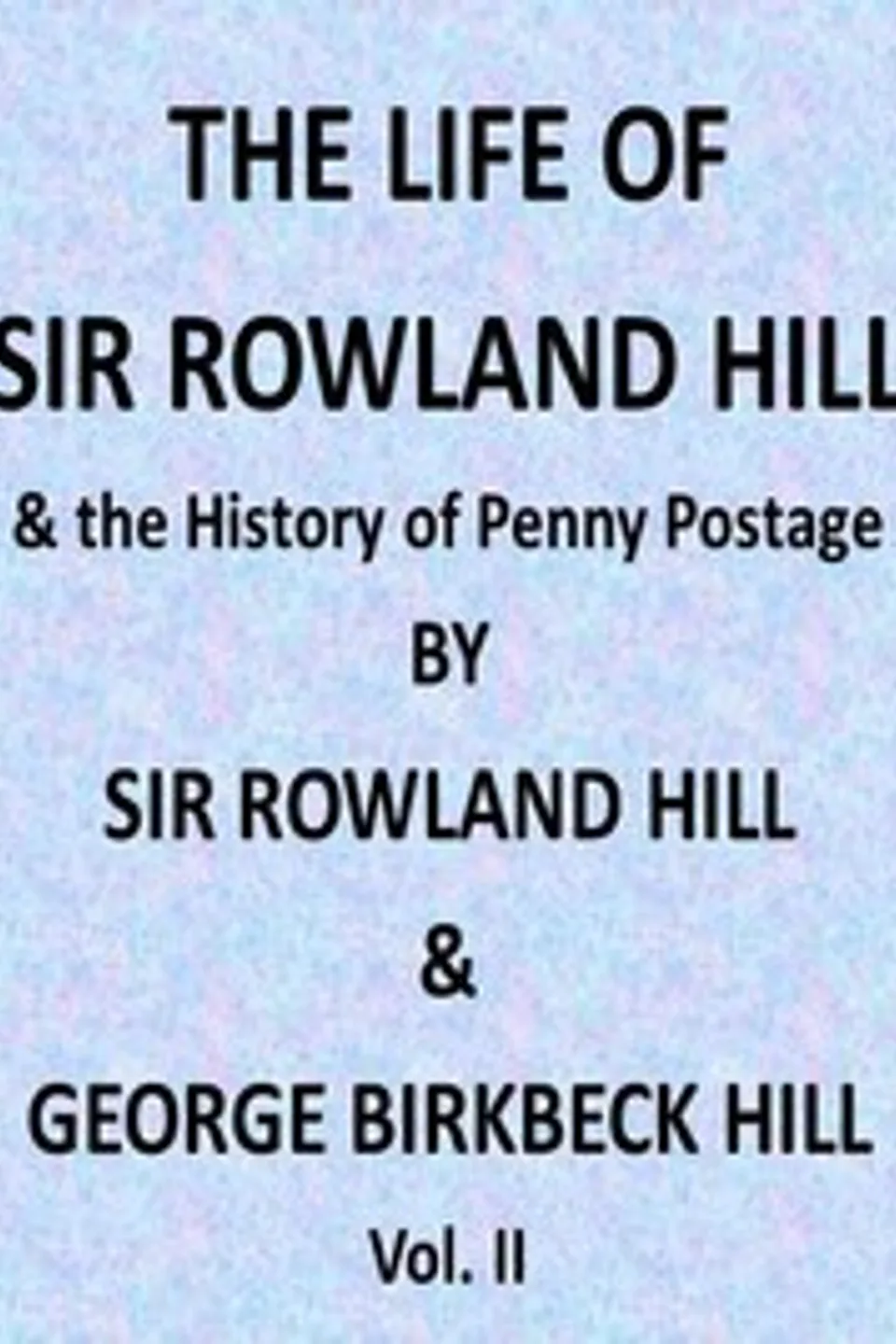 The Life of Sir Rowland Hill and the History of Penny Postage, Vol. 2 (of 2), Rowland Hill