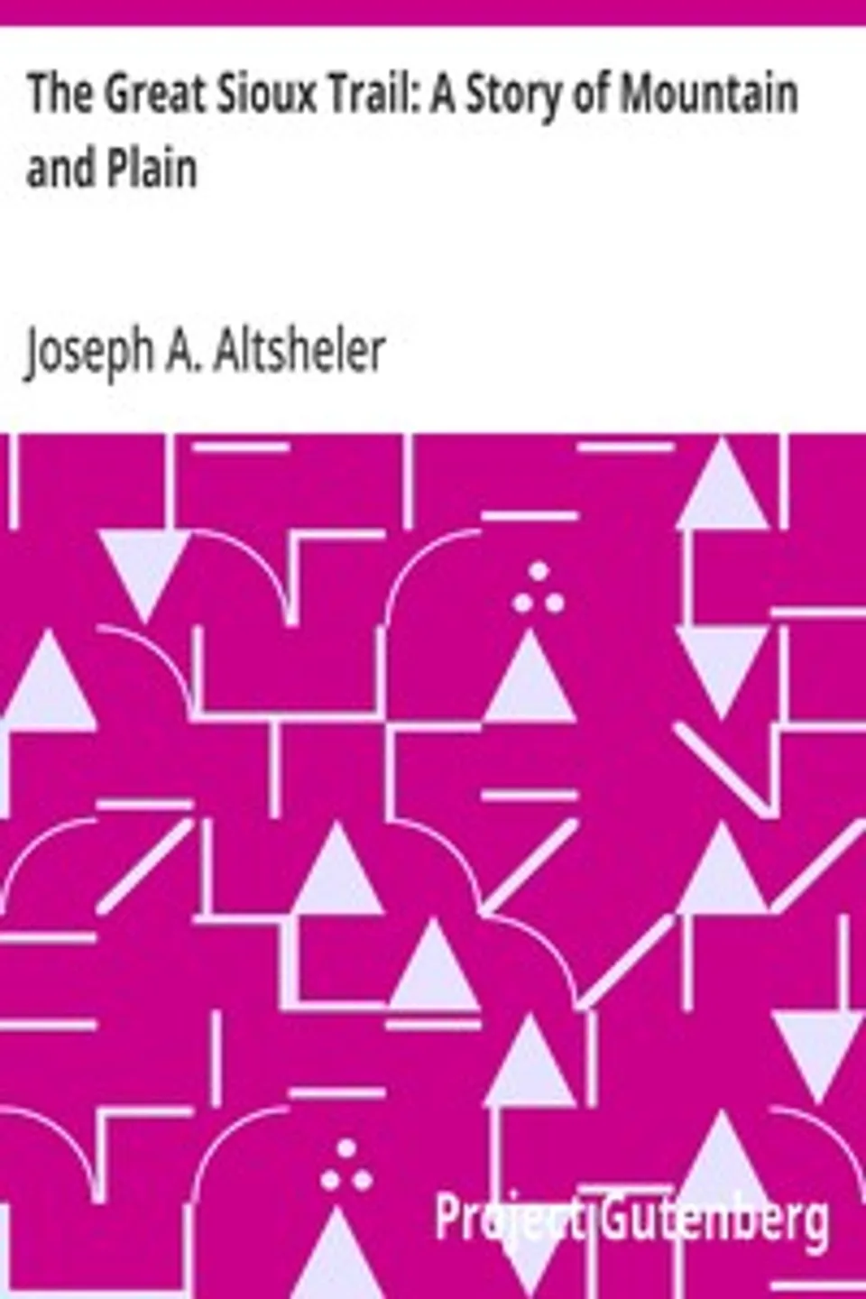 The Great Sioux Trail: A Story of Mountain and Plain, Joseph A. (Joseph Alexander) Altsheler