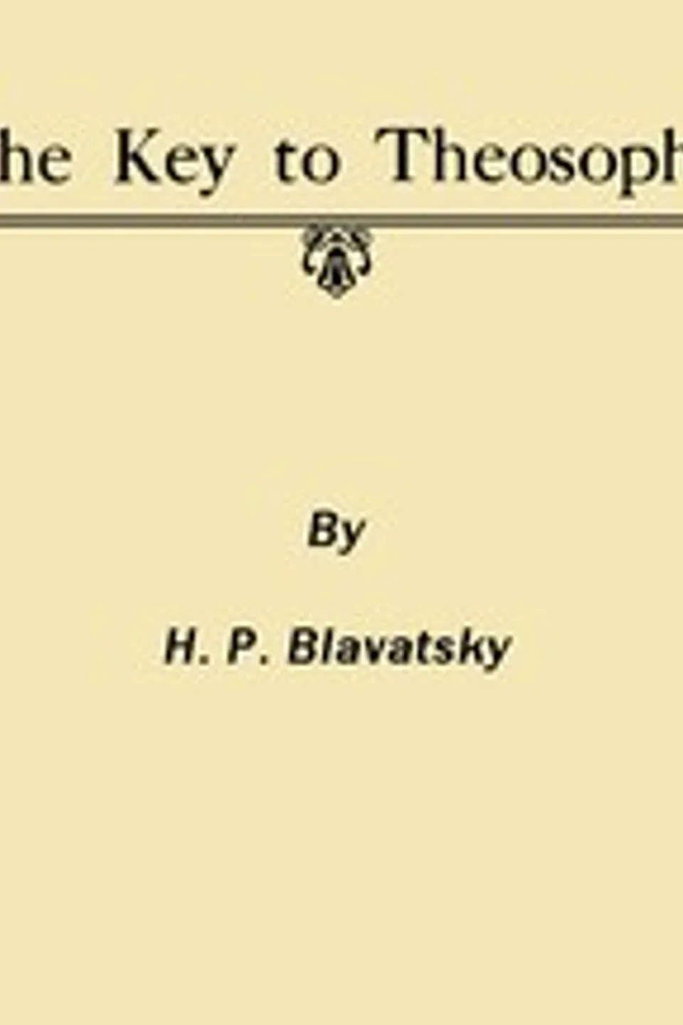 The Key to Theosophy: Being a Clear Exposition, in the Form of Question and Answer, of the Ethics, Science and Philosophy for the Study of Which the Theosophical Society Has Been Founded, H. P. (Helena Petrovna) Blavatsky