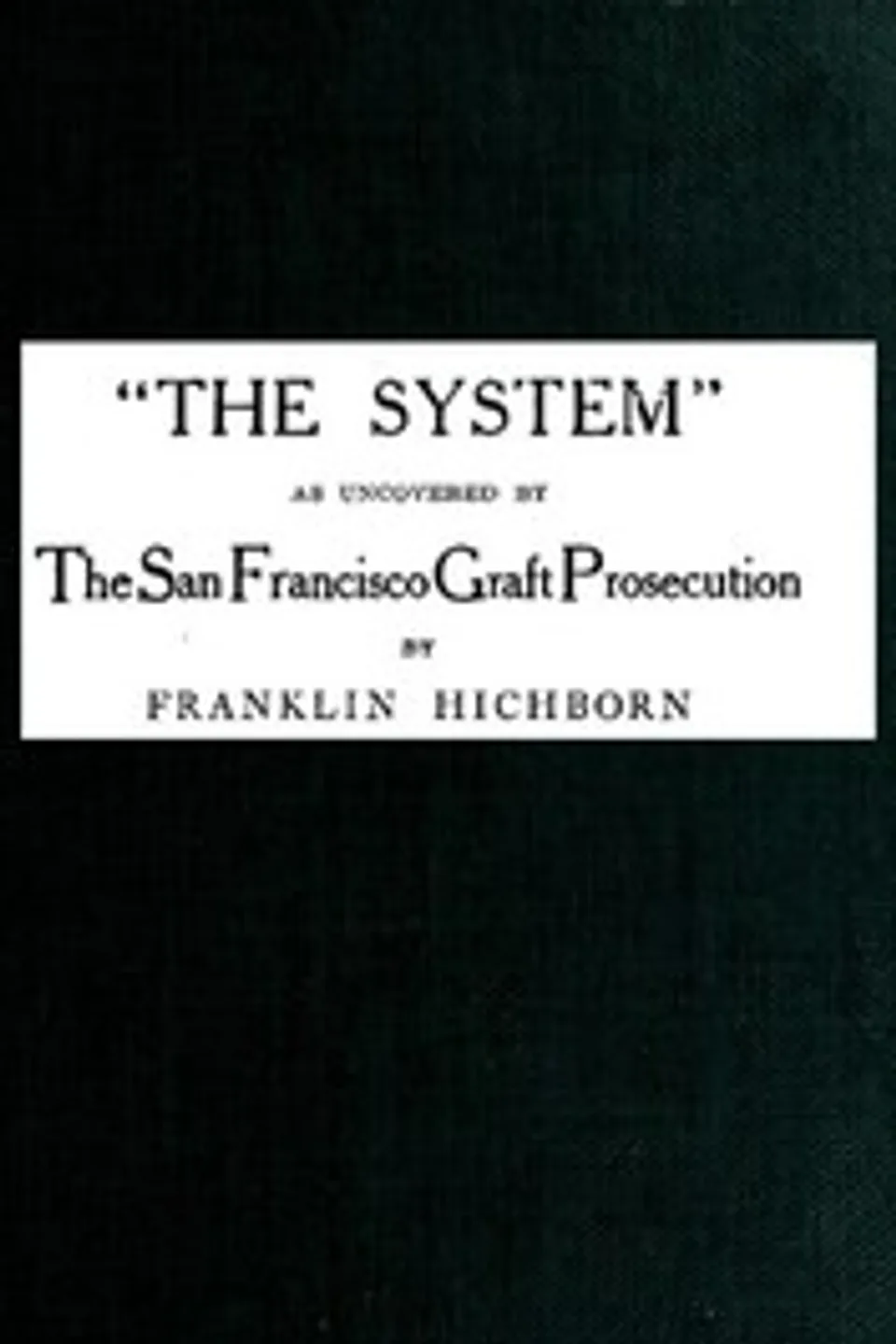 "The System," As Uncovered by the San Francisco Graft Prosecution, Franklin Hichborn