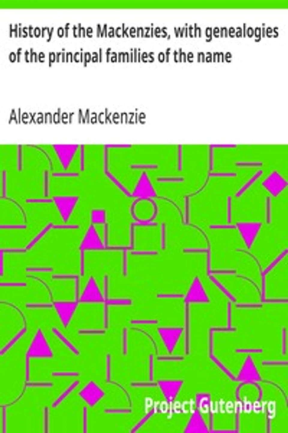 History of the Mackenzies, with genealogies of the principal families of the name, Alexander Mackenzie