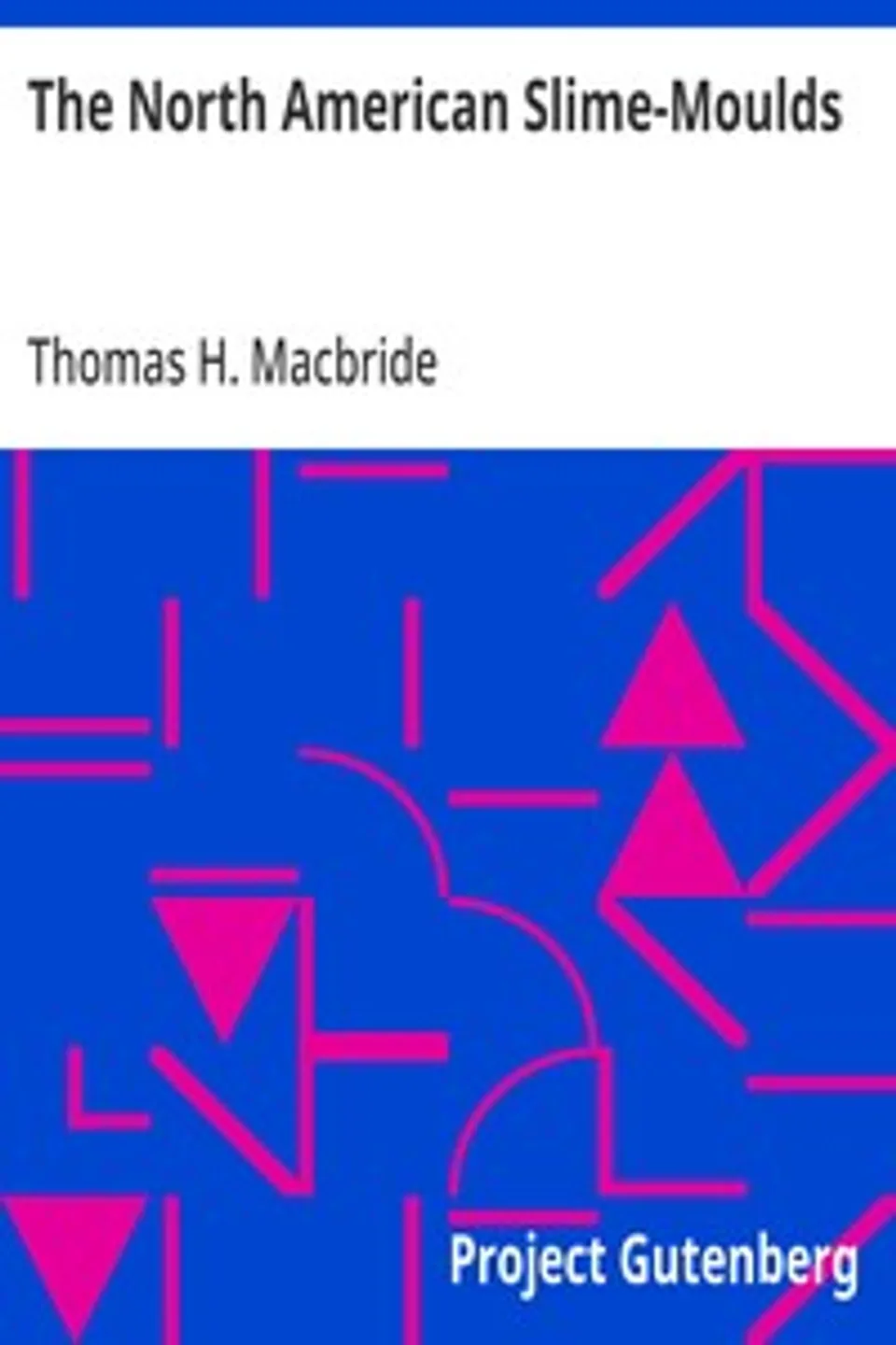 The North American Slime-Moulds: A Descriptive List of All Species of Myxomycetes Hitherto Reported from the Continent of North America, with Notes on Some Extra-Limital Species, Thomas H. (Thomas Huston) Macbride