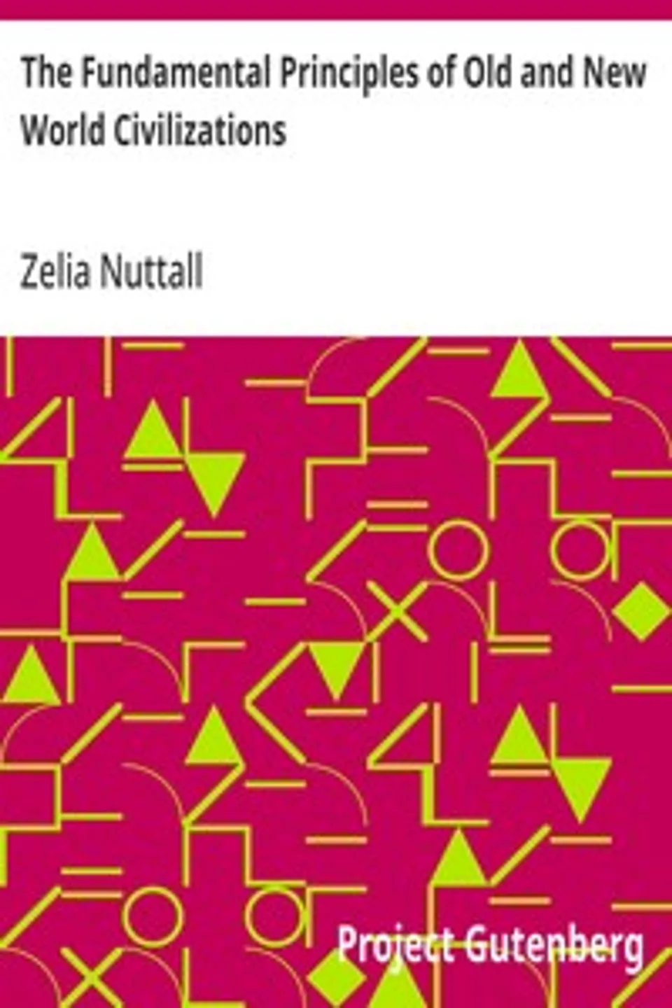 The Fundamental Principles of Old and New World Civilizations: A Comparative Research Based on a Study of the Ancient Mexican Religious, Sociological, and Calendrical Systems, Zelia Nuttall