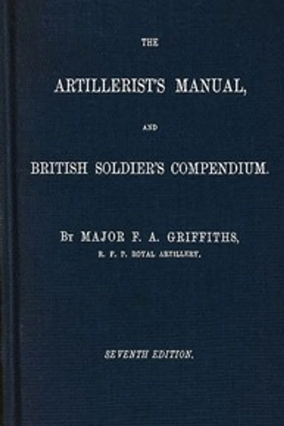 The artillerist's manual and British soldier's compendium, F. A. (Frederick Augustus) Griffiths