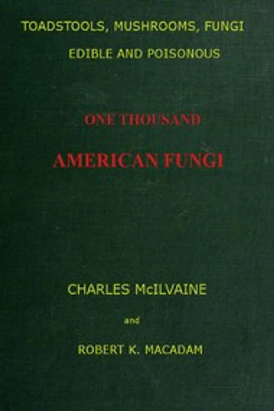 Toadstools, mushrooms, fungi, edible and poisonous; one thousand American fungi: How to select and cook the edible; how to distinguish and avoid the poisonous, with full botanic descriptions. Toadstool poisons and their treatment, instructions to students, recipes for cooking, etc., etc., Charles McIlvaine