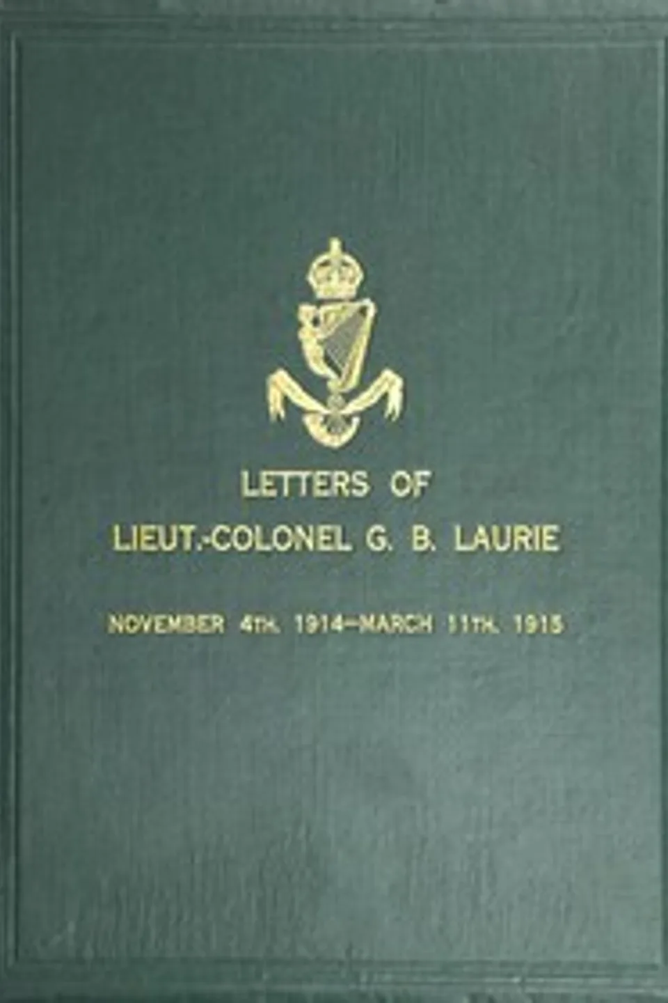 Letters of Lt.-Col. George Brenton Laurie: (commanding 1st Battn. Royal Irish Rifles) Dated November 4th, 1914-March 11th, 1915, G. B. (George Brenton) Laurie