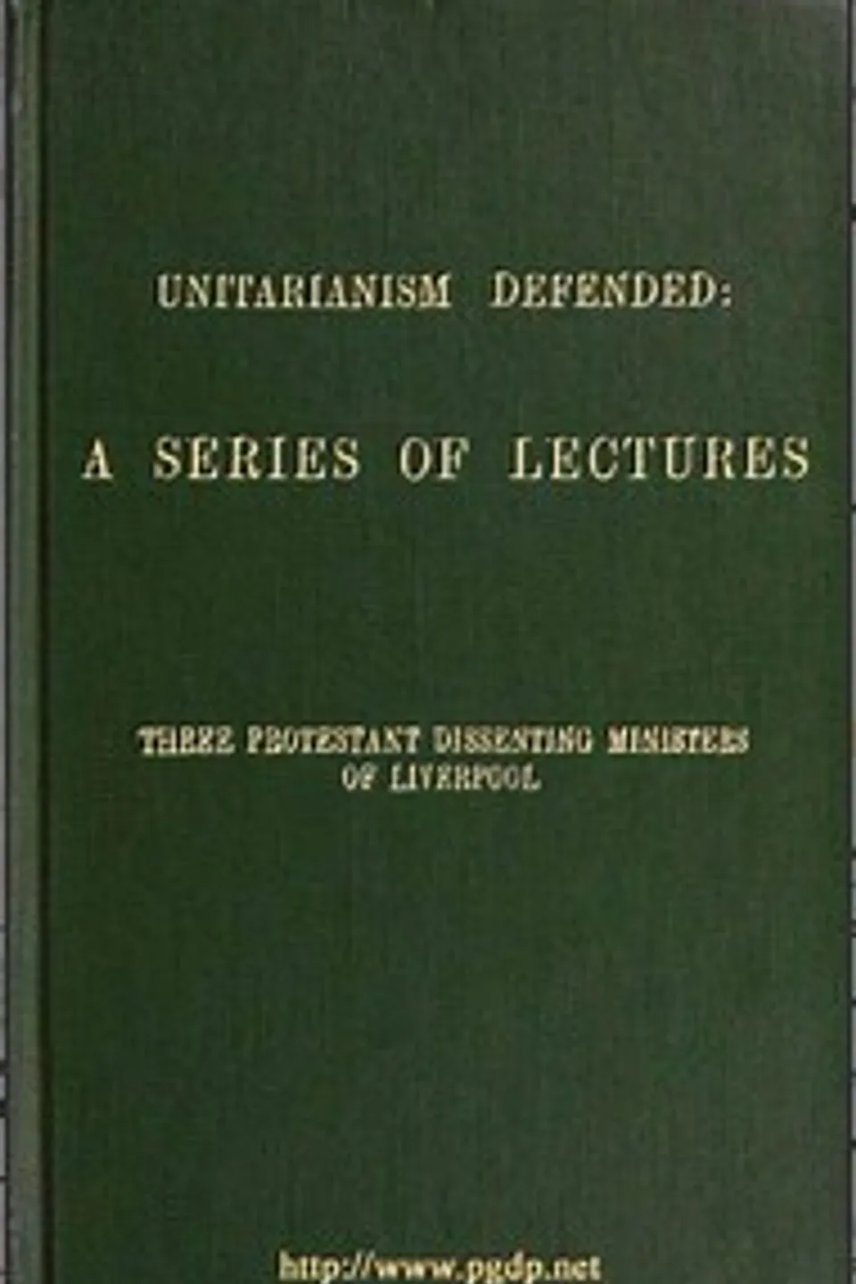 Unitarianism Defended: A Series of Lectures by Three Protestant Dissenting Ministers of Liverpool, James Martineau
