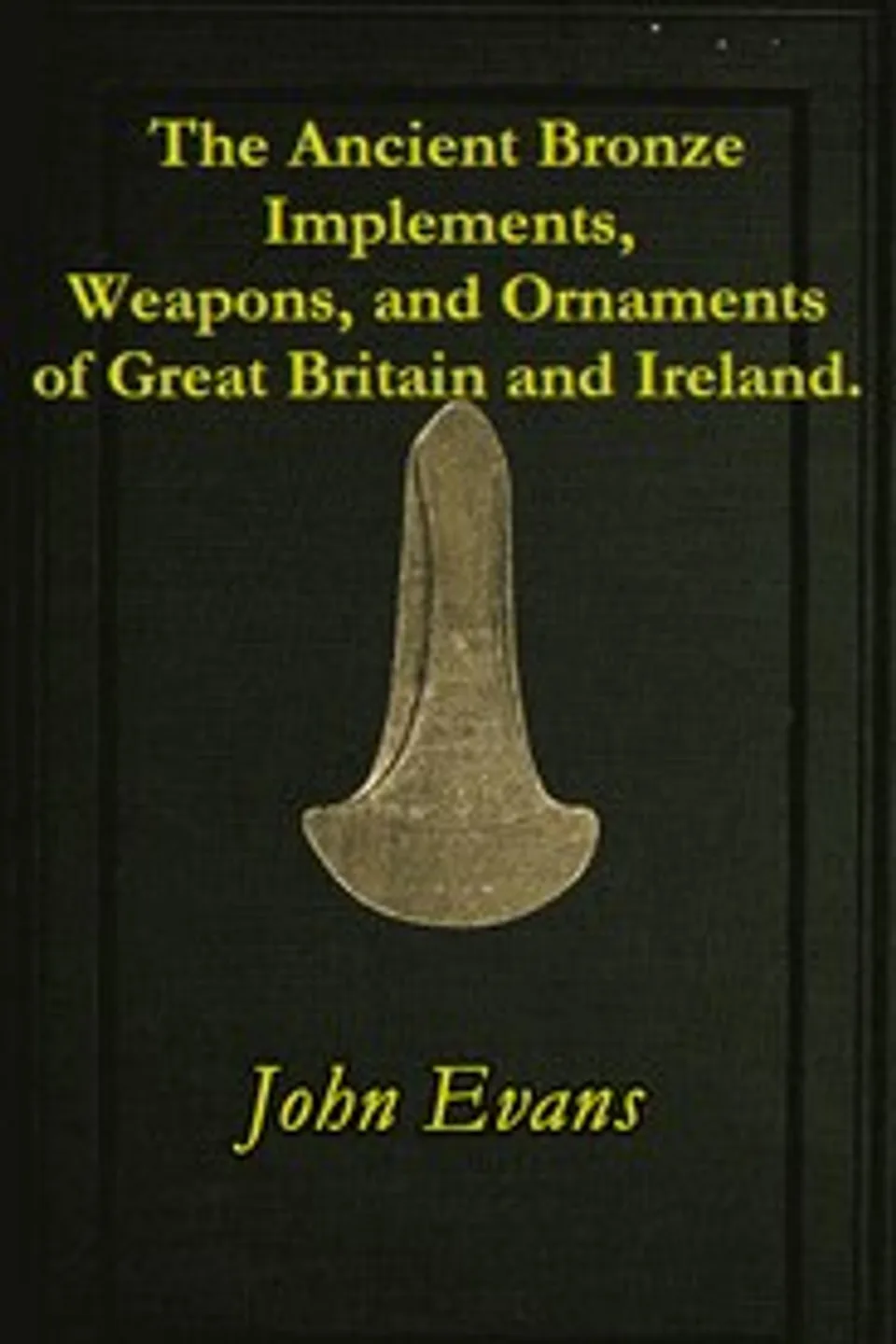 The Ancient Bronze Implements, Weapons, and Ornaments, of Great Britain and Ireland., John Evans
