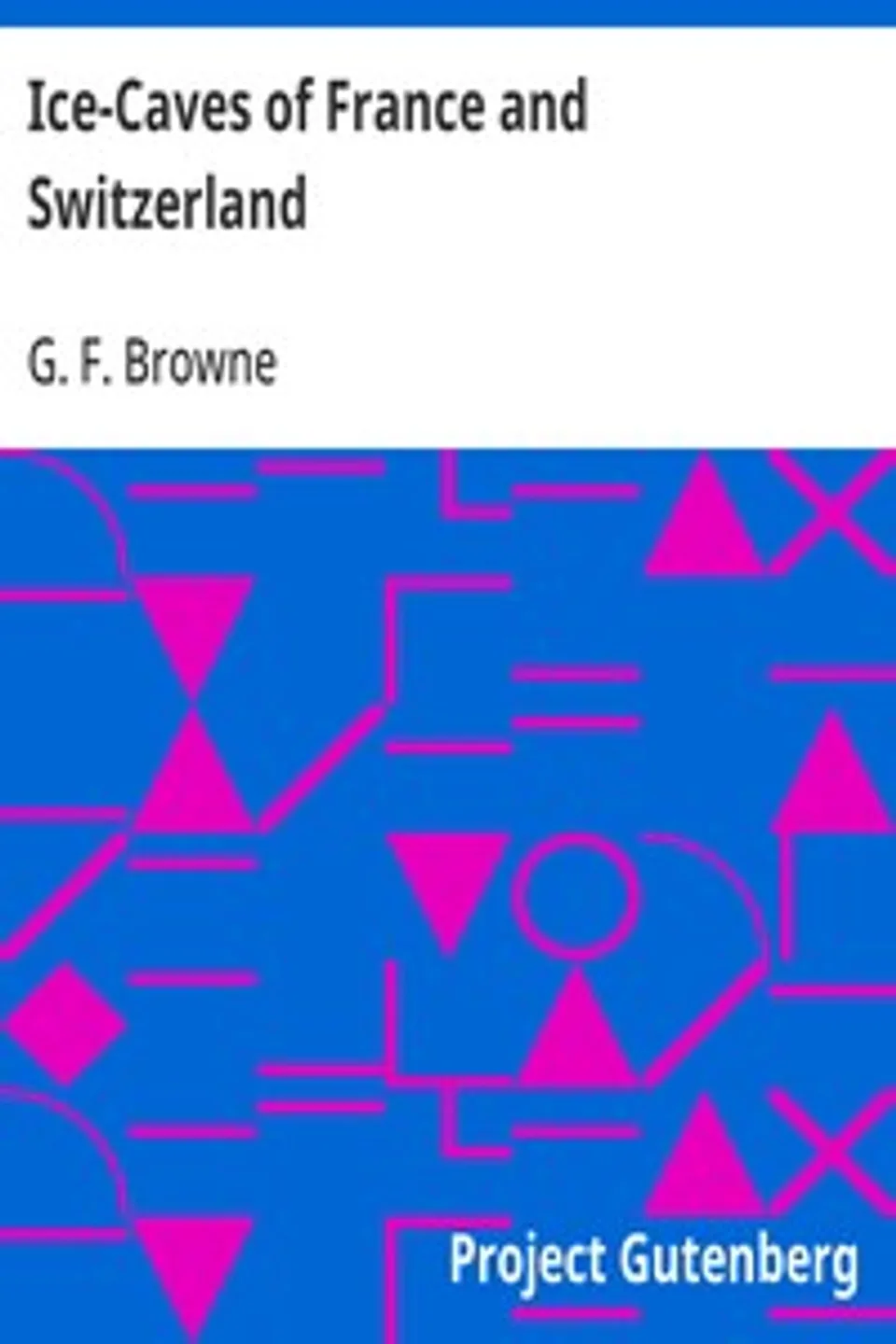 Ice-Caves of France and Switzerland, G. F. (George Forrest) Browne
