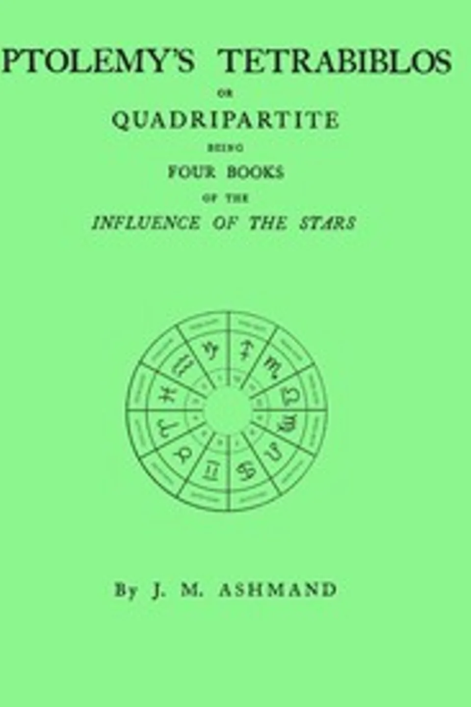 Ptolemy's Tetrabiblos : $b or Quadripartite, being four books of the influence of the stars ... with a preface, explanatory notes, and an appendix containing extracts from the Almagest of Ptolemy and the whole of his Centiloquy, together with a short notice of Mr. Ranger's zodiacal planisphere and an explanatory plate, Ptolemy