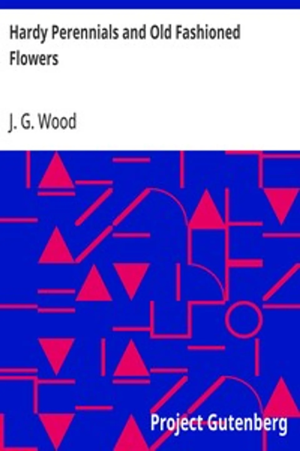 Hardy Perennials and Old Fashioned Flowers: Describing the Most Desirable Plants, for Borders, Rockeries, and Shrubberies., J. G. (John George) Wood