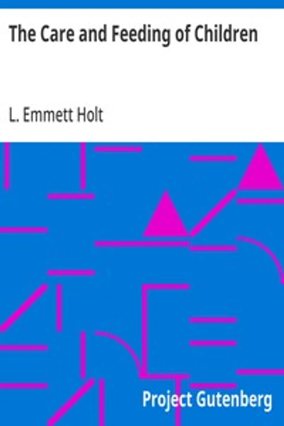 The Care and Feeding of Children: A Catechism for the Use of Mothers and Children's Nurses, L. Emmett (Luther Emmett) Holt