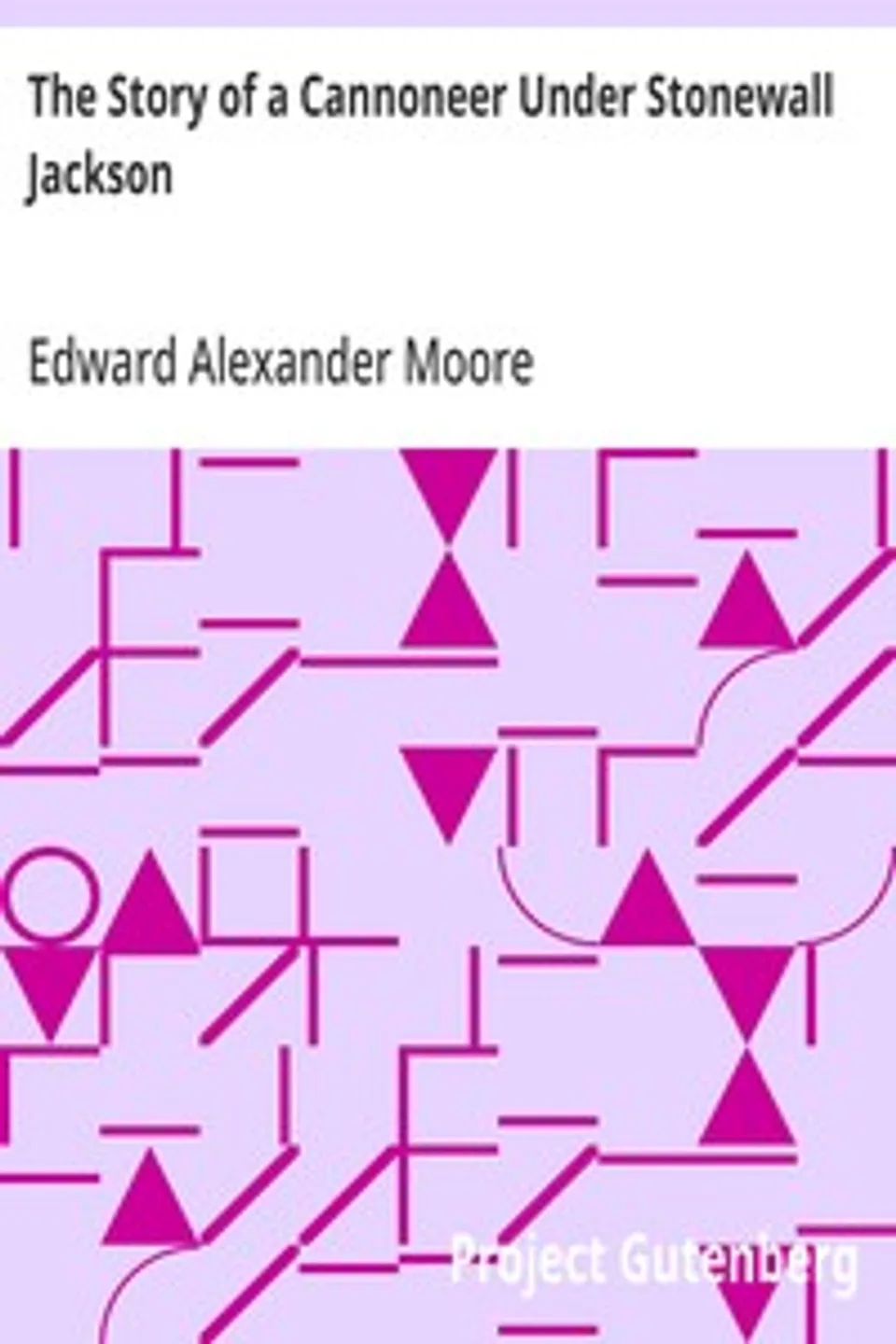 The Story of a Cannoneer Under Stonewall Jackson: In Which is Told the Part Taken by the Rockbridge Artillery in the Army of Northern Virginia, Edward Alexander Moore