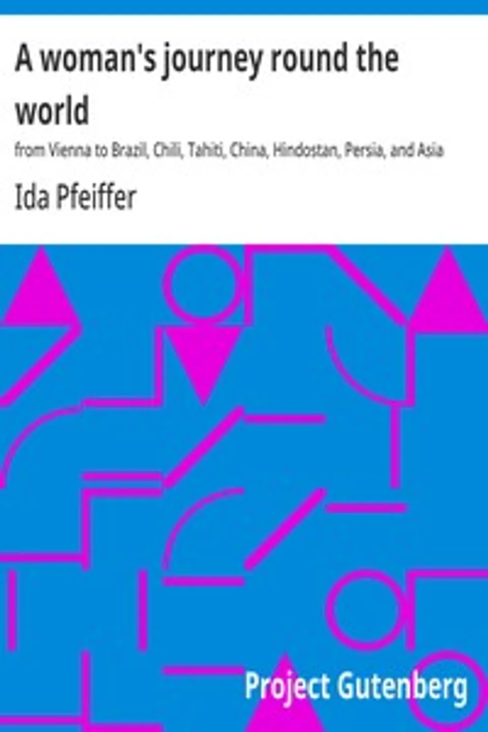 A woman's journey round the world : $b from Vienna to Brazil, Chili, Tahiti, China, Hindostan, Persia, and Asia Minor, Ida Pfeiffer