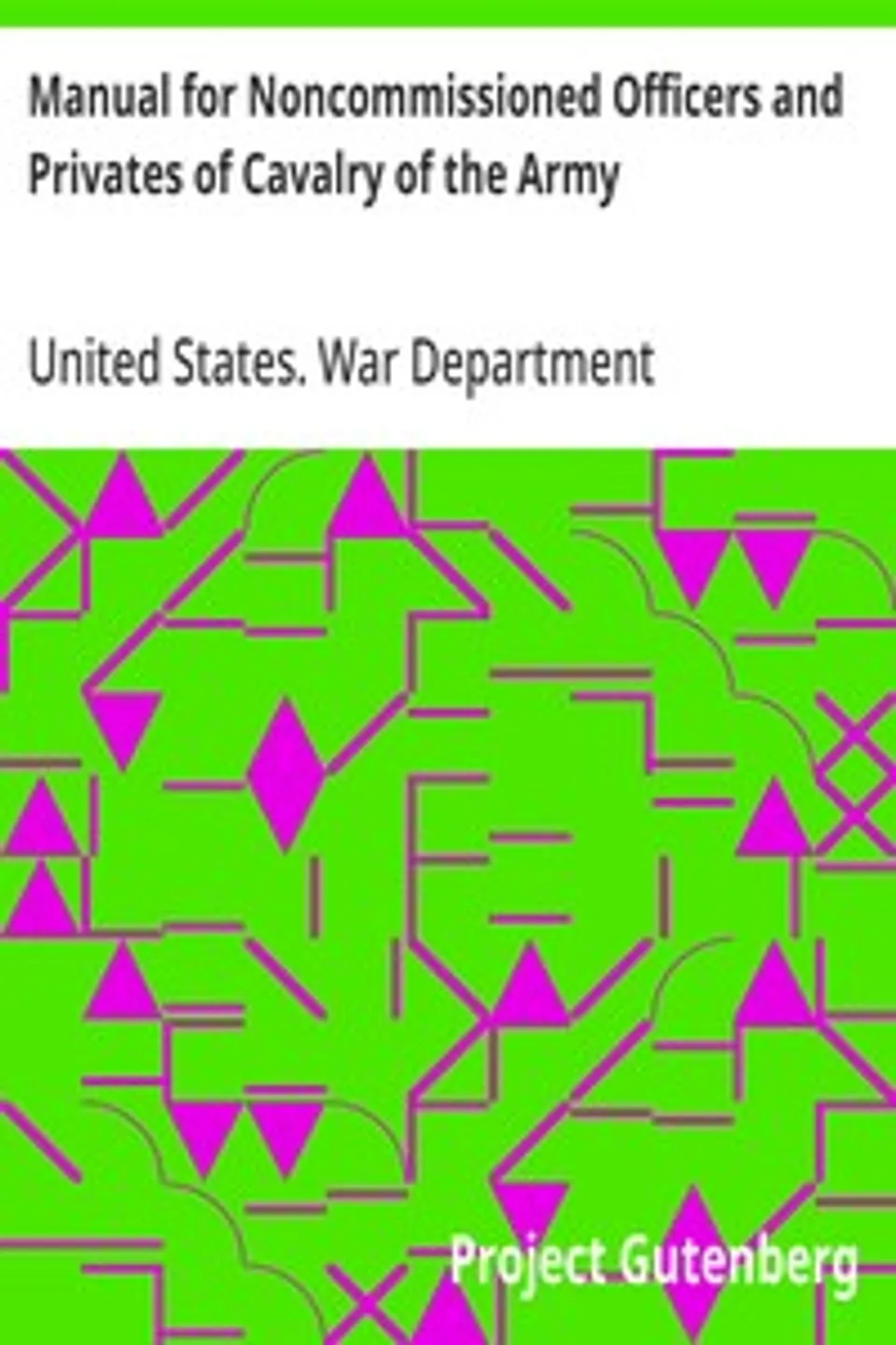Manual for Noncommissioned Officers and Privates of Cavalry of the Army: of the United States 1917. To be also used by Engineer Companies (Mounted) for Cavalry Instruction and Training, United States. War Department