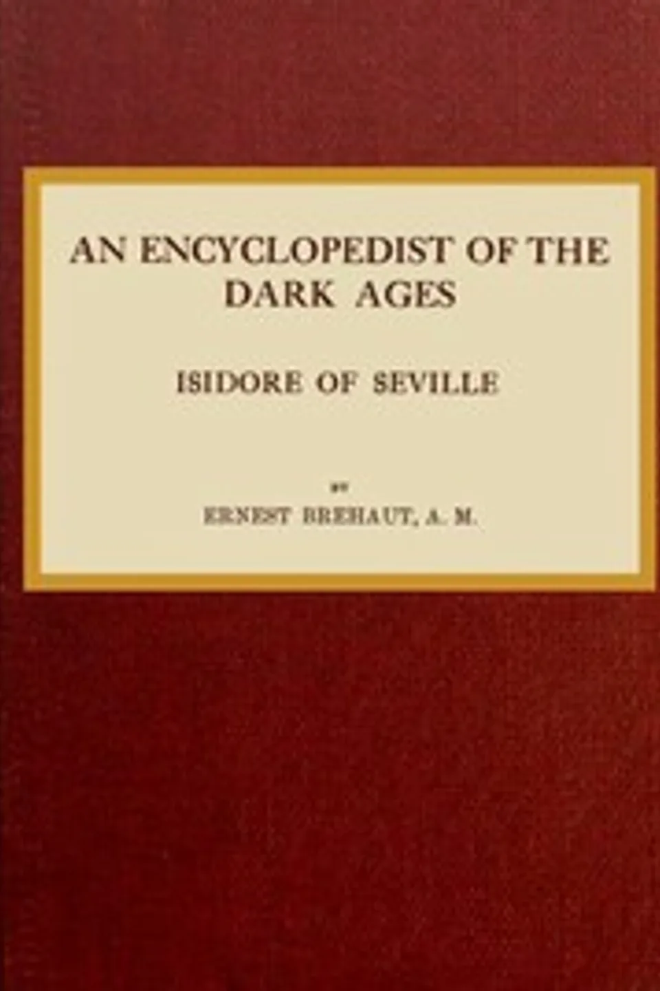 An encyclopedist of the dark ages: Isidore of Seville, Ernest Brehaut