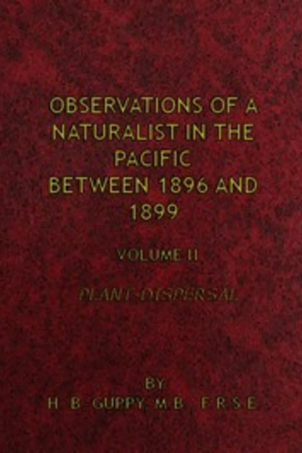 Observations of a Naturalist in the Pacific Between 1896 and 1899, Volume 2: Plant-Dispersal, H. B. (Henry Brougham) Guppy