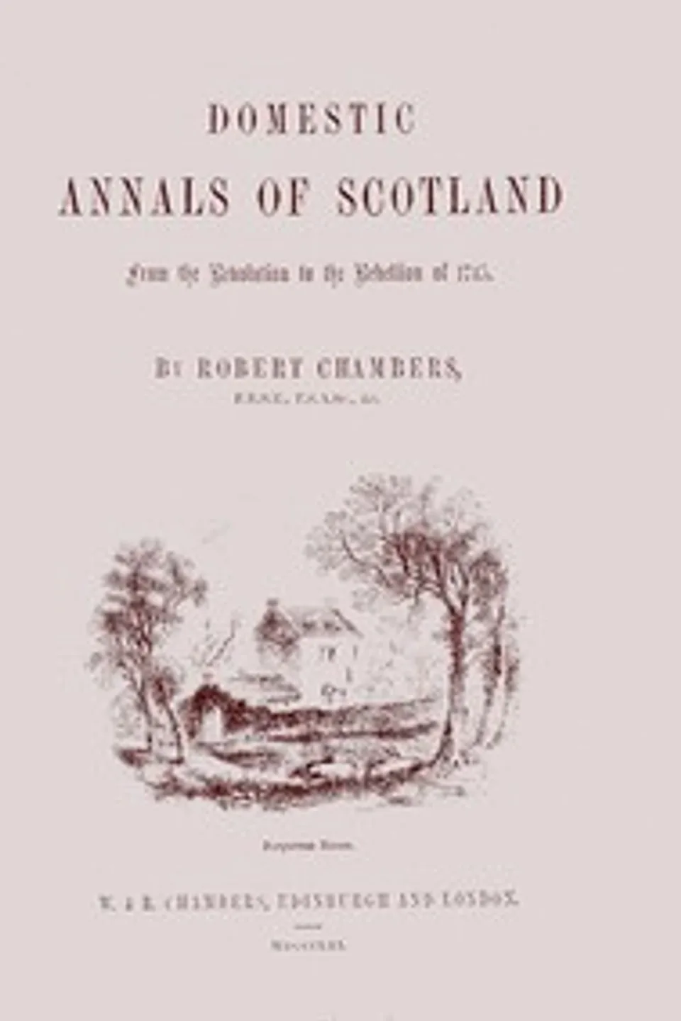 Domestic annals of Scotland : $b from the revolution to the rebellion of 1745, Robert Chambers