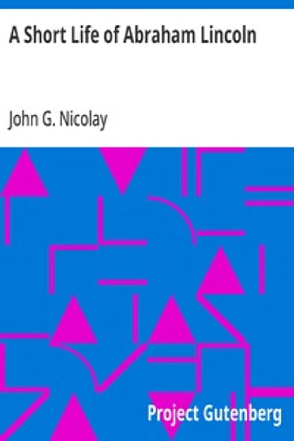 A Short Life of Abraham Lincoln: Condensed from Nicolay & Hay's Abraham Lincoln: A History, John G. (John George) Nicolay