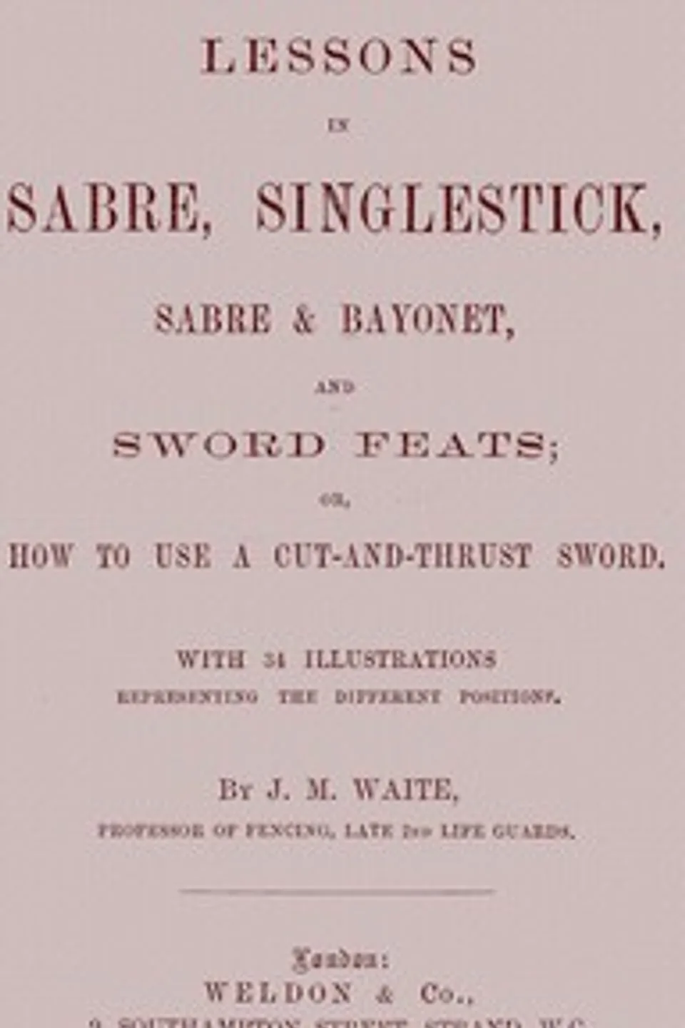Lessons in Sabre, Singlestick, Sabre & Bayonet, and Sword Feats: or, How to use a cut and thrust sword, J. M. (John Musgrave) Waite