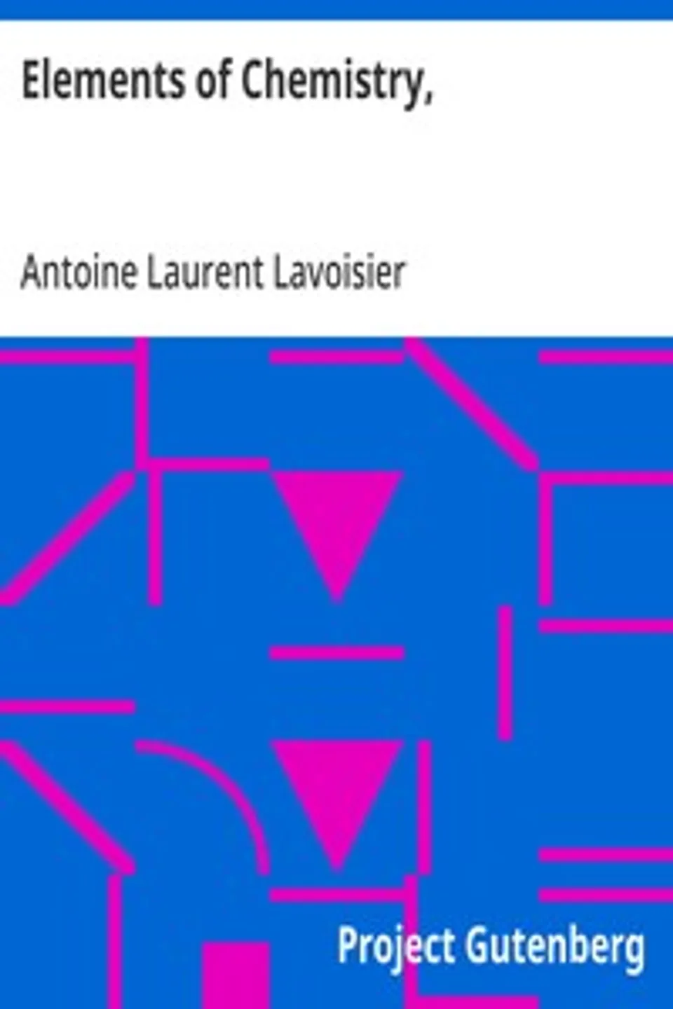 Elements of Chemistry,: In a New Systematic Order, Containing all the Modern Discoveries, Antoine Laurent Lavoisier