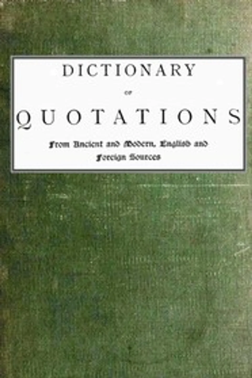 Dictionary of Quotations from Ancient and Modern, English and Foreign Sources: Including Phrases, Mottoes, Maxims, Proverbs, Definitions, Aphorisms, and Sayings of Wise Men, in Their Bearing on Life, Literature, Speculation, Science, Art, Religion, and Morals, Especially in the Modern Aspects of Them, James Wood