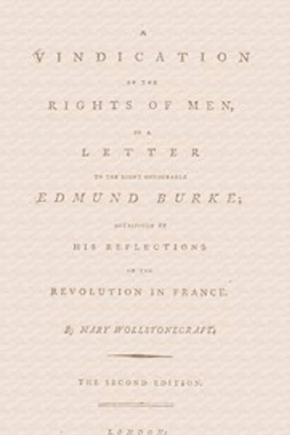 A vindication of the rights of men, in a letter to the Right Honourable Edmund Burke; occasioned by his Reflections on the Revolution in France, Mary Wollstonecraft