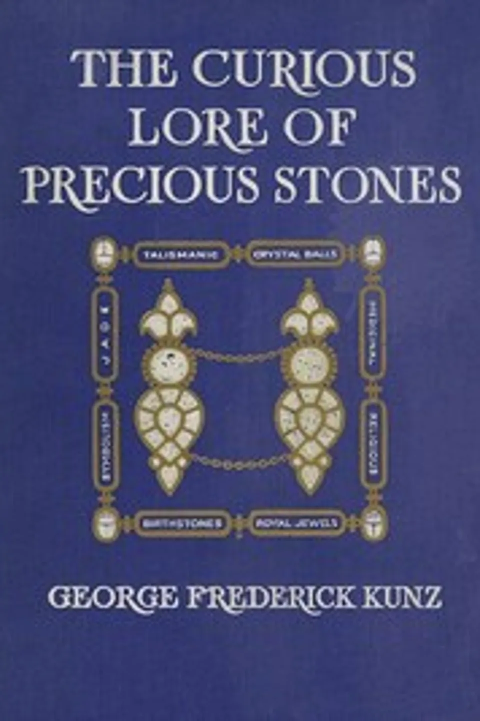 The Curious Lore of Precious Stones: Being a description of their sentiments and folk lore, superstitions, symbolism, mysticism, use in medicine, protection, prevention, religion, and divination. Crystal gazing, birth-stones, lucky stones and talismans, astral, zodiacal, and planetary, George Frederick Kunz