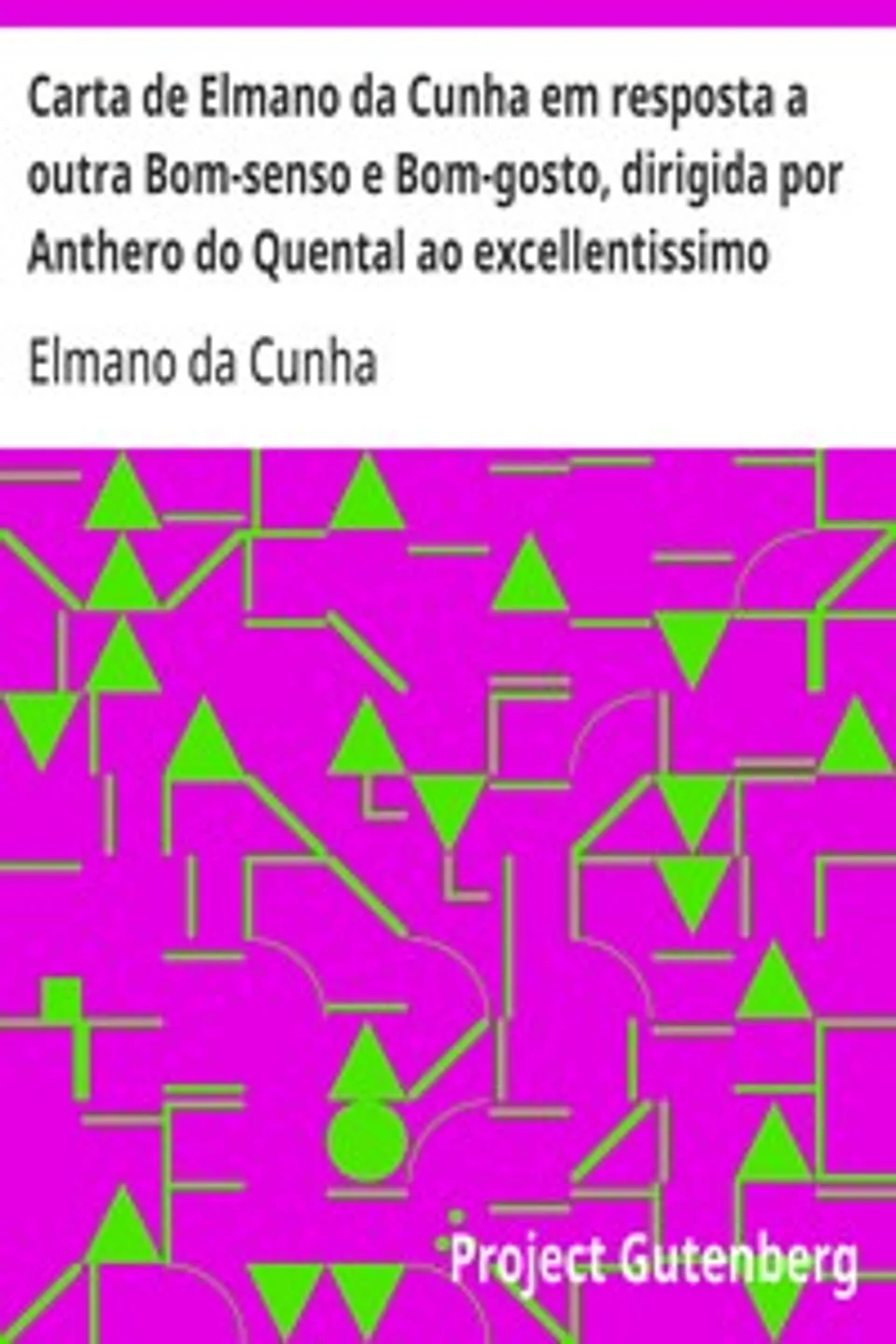 Carta de Elmano da Cunha em resposta a outra Bom-senso e Bom-gosto, dirigida por Anthero do Quental ao excellentissimo senhor Antonio Feliciano de Castilho, o incomparavel traductor dos fastos de Ovidio, obra em que se faz o confronto de Romulo e Jesus-Christo, offericida ao incomparavel duque de Saldanha, Elmano da Cunha