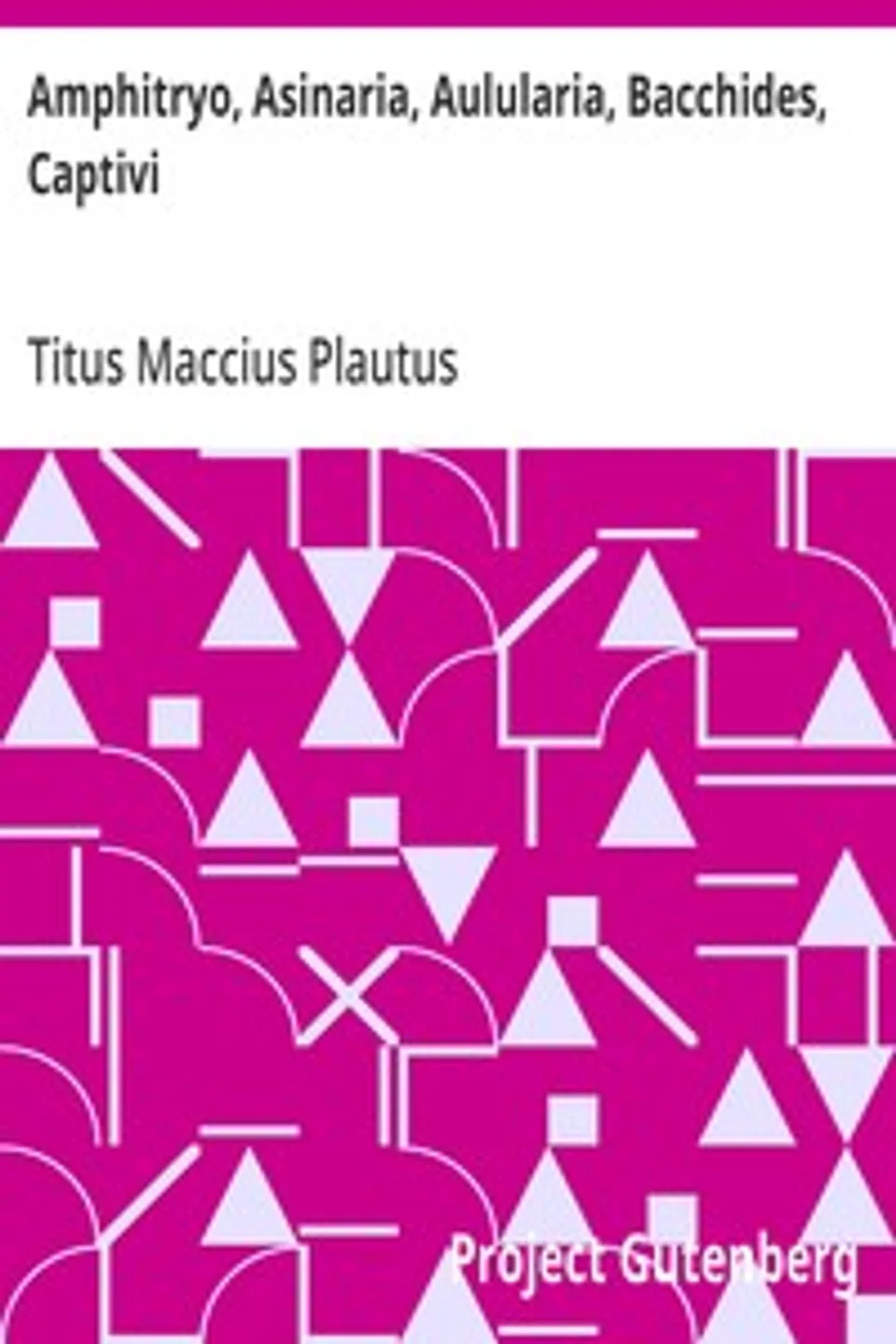 Amphitryo, Asinaria, Aulularia, Bacchides, Captivi: Amphitryon, The Comedy of Asses, The Pot of Gold, The Two; Bacchises, The Captives, Titus Maccius Plautus