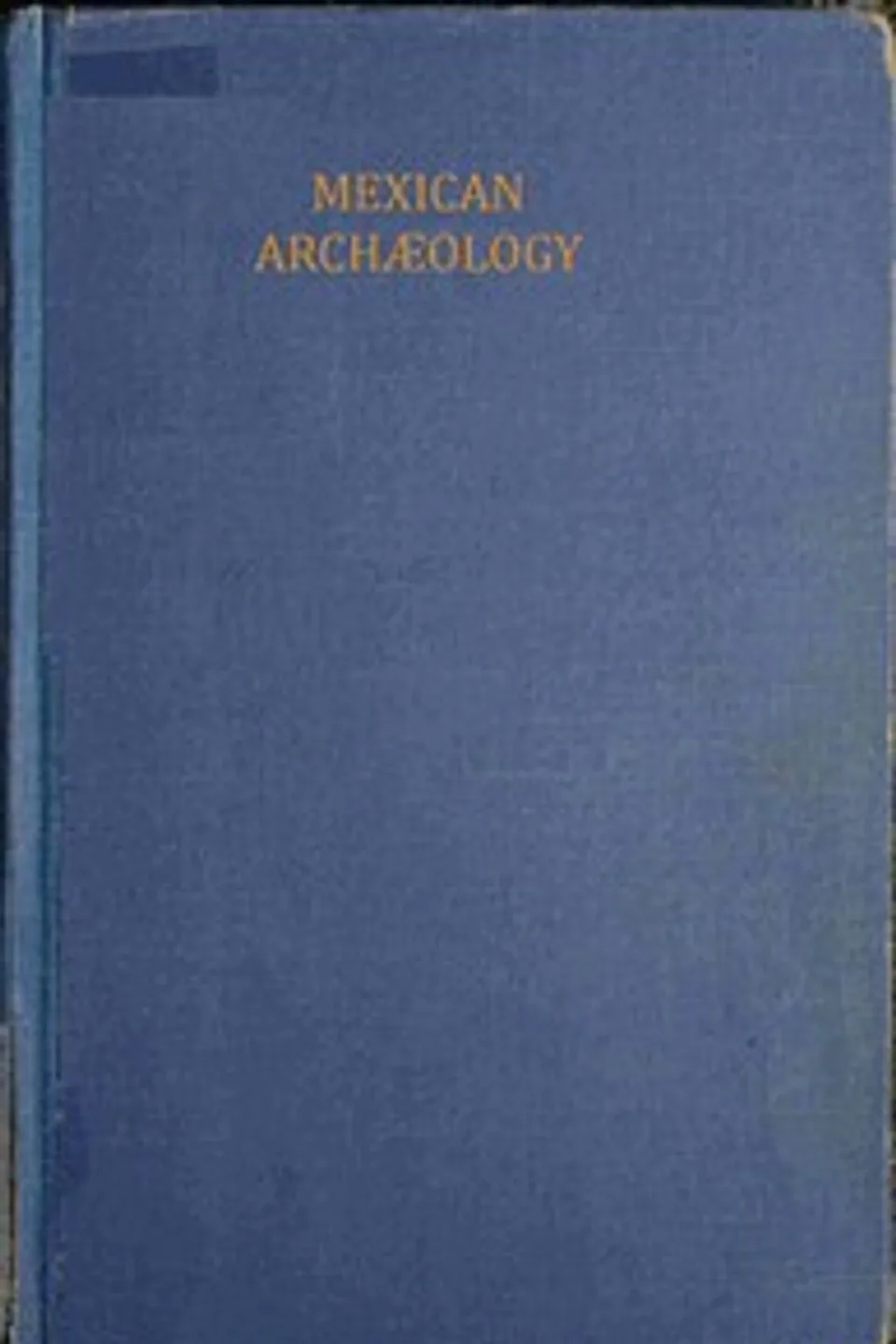 Mexican archæology : $b an introduction to the archæology of the Mexican and Mayan civilizations of pre-Spanish America, Thomas Athol Joyce