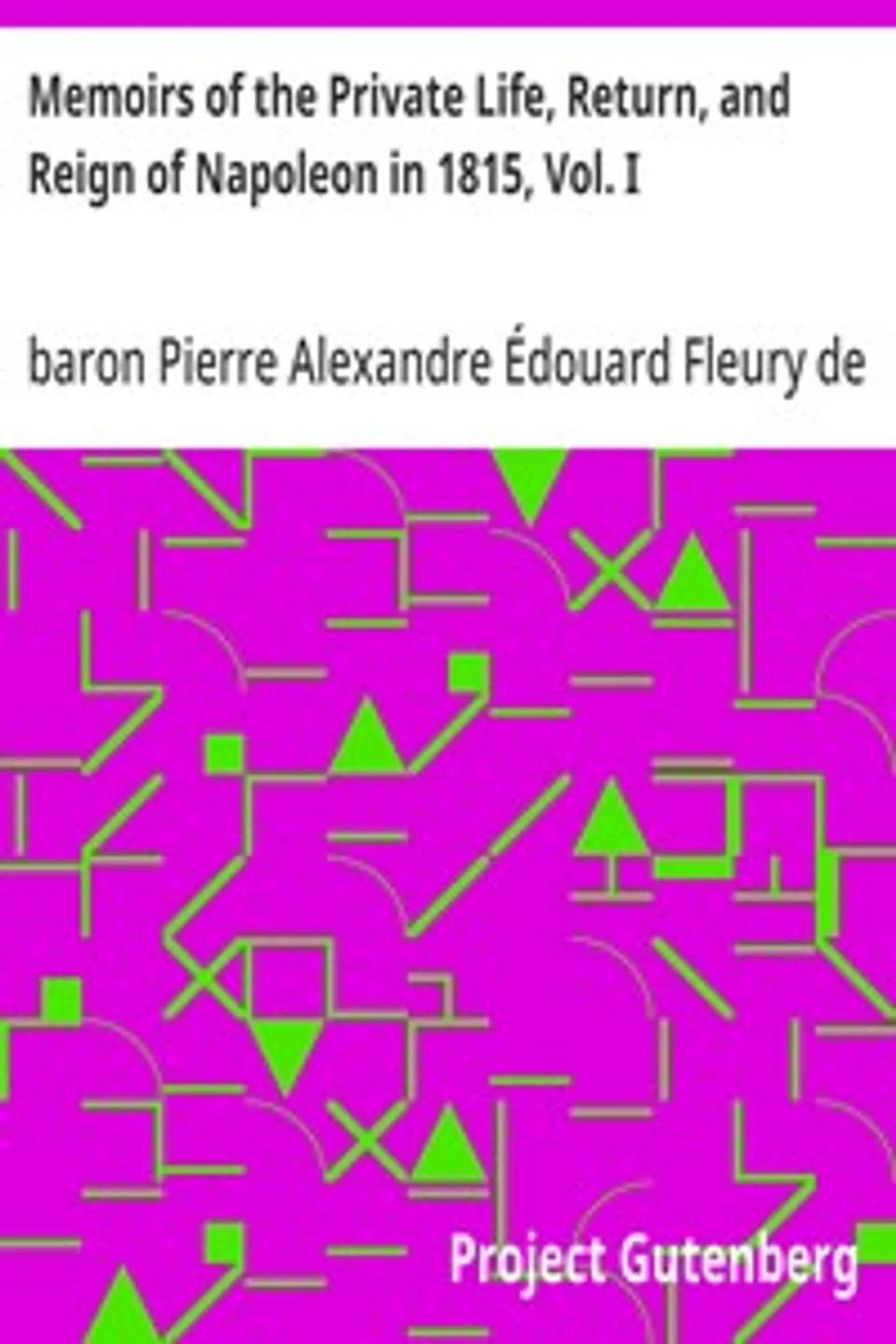 Memoirs of the Private Life, Return, and Reign of Napoleon in 1815, Vol. I, Pierre Alexandre Édouard Fleury de Chaboulon