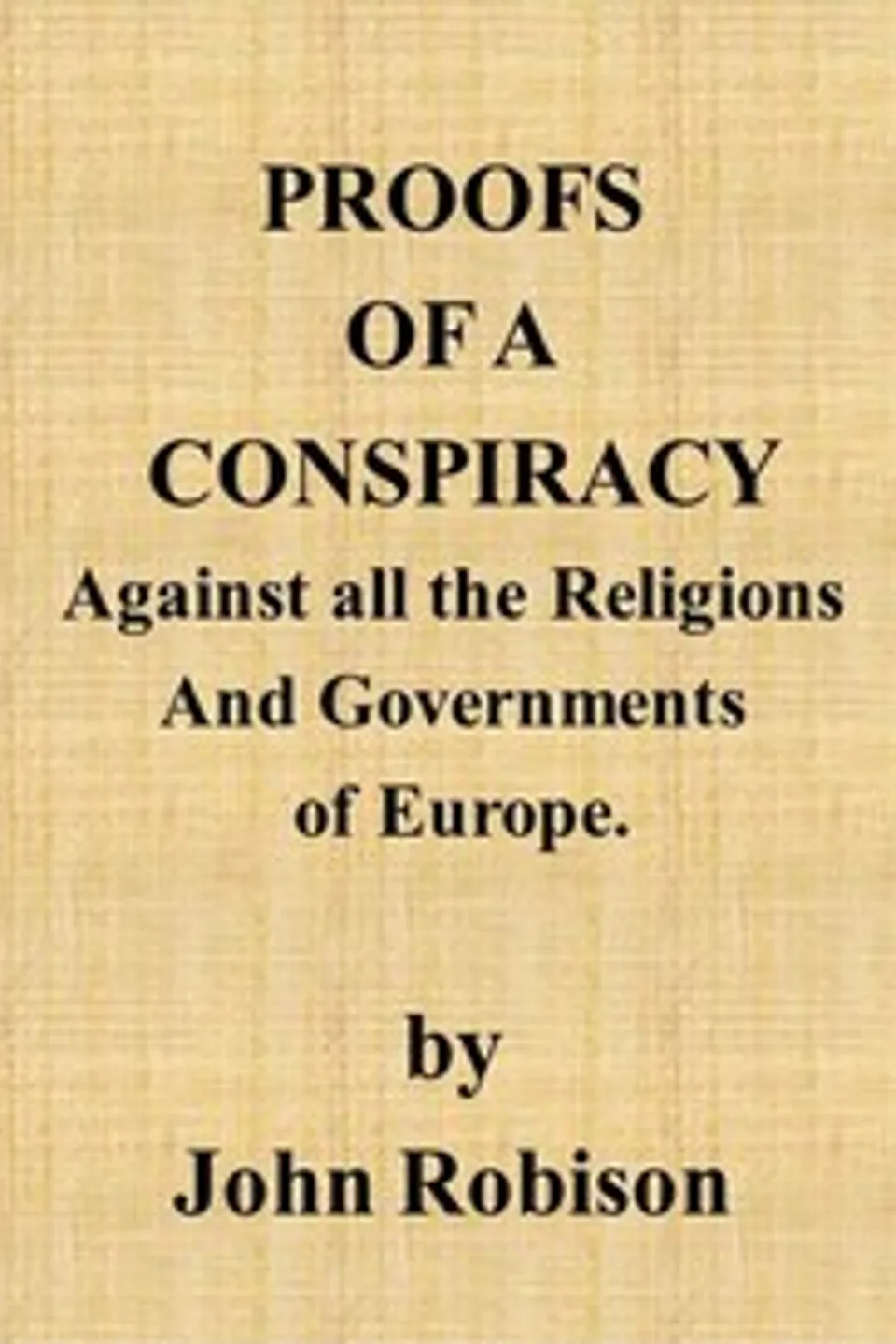 Proofs of a Conspiracy against all the Religions and Governments of Europe: carried on in the secret meetings of Free Masons, Illuminati, and reading societies., John Robison