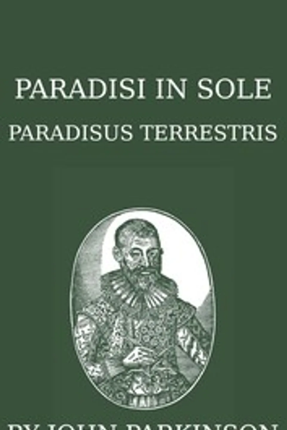 Paradisi in sole paradisus terrestris, or, A garden of all sorts of pleasant flowers which our English ayre will permitt to be noursed vp: a kitchen garden of all manner of herbes, rootes & fruites for meate or sauce vsed with vs, and, an orchard of all sorte of fruitbearing trees and shrubbes fit for our land, together with the right orderinge, planting & preseruing of them and their vses & vertues, John Parkinson