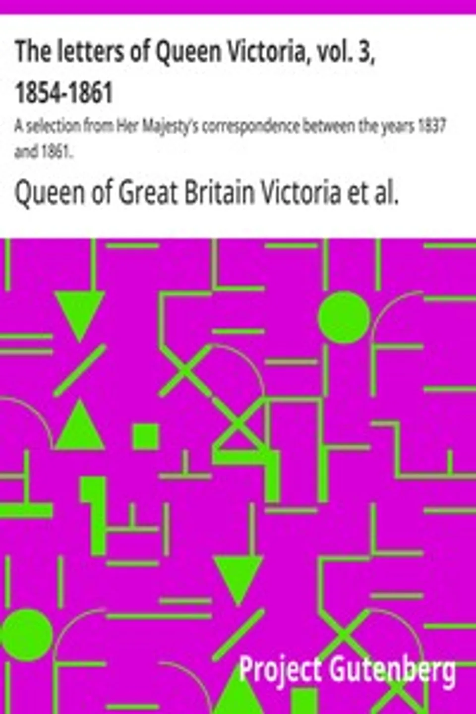 The letters of Queen Victoria, vol. 3, 1854-1861 : $b A selection from Her Majesty's correspondence between the years 1837 and 1861., Queen of Great Britain Victoria