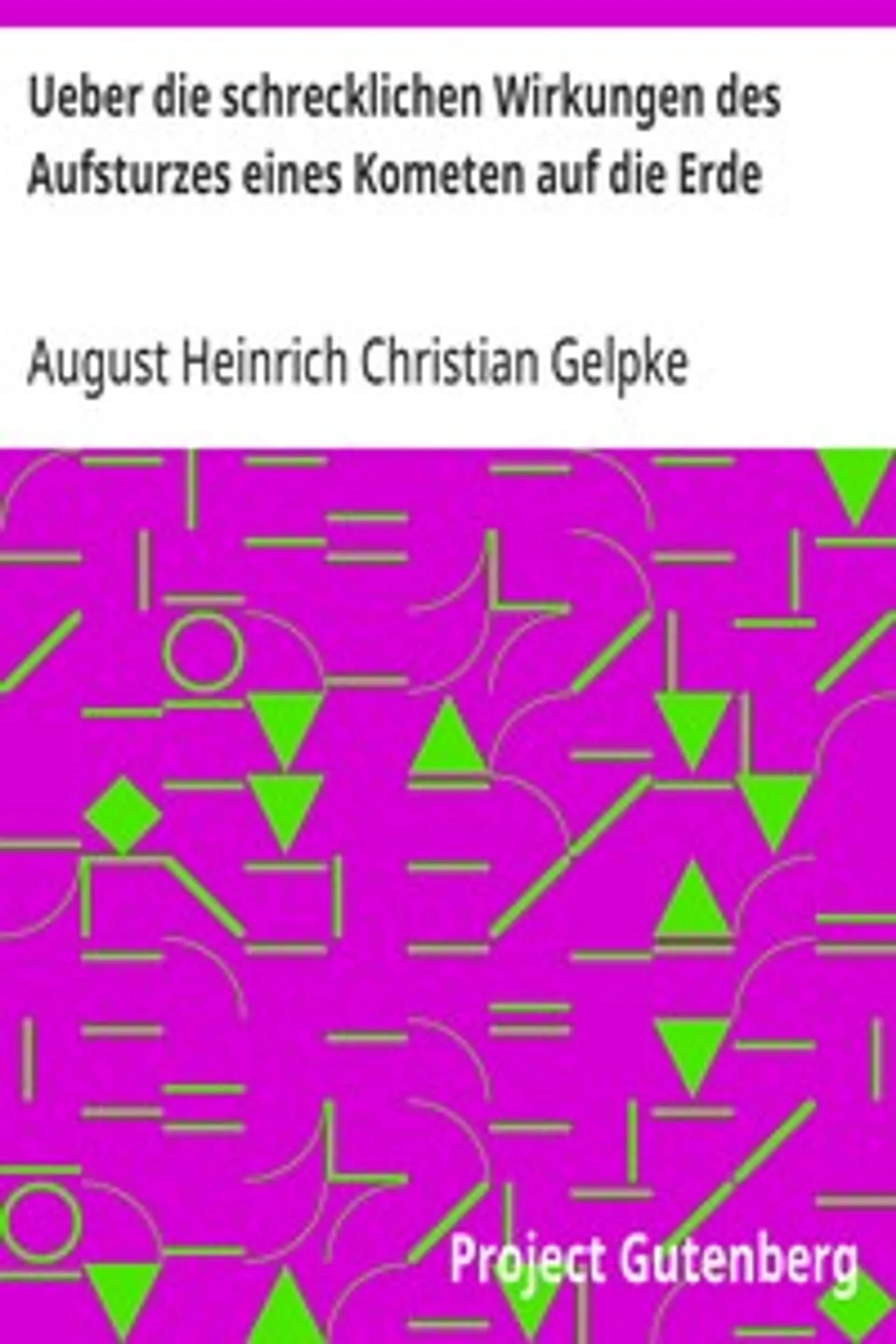 Ueber die schrecklichen Wirkungen des Aufsturzes eines Kometen auf die Erde: und über die vor fünftausend Jahren gehabte Erscheinung dieser Art, August Heinrich Christian Gelpke