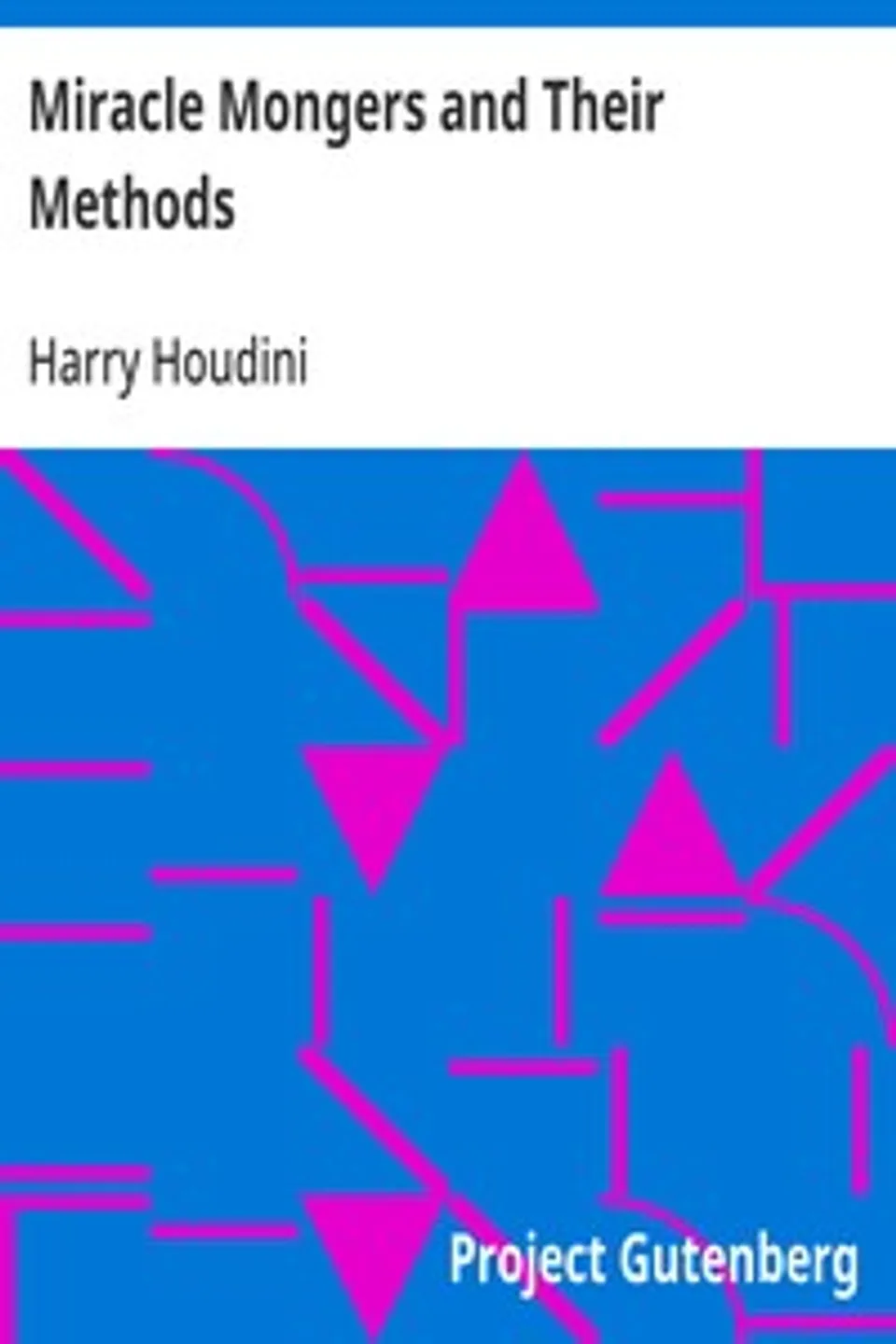 Miracle Mongers and Their Methods: A Complete Exposé of the Modus Operandi of Fire Eaters, Heat Resisters, Poison Eaters, Venomous Reptile Defiers, Sword Swallowers, Human Ostriches, Strong Men, Etc., Harry Houdini