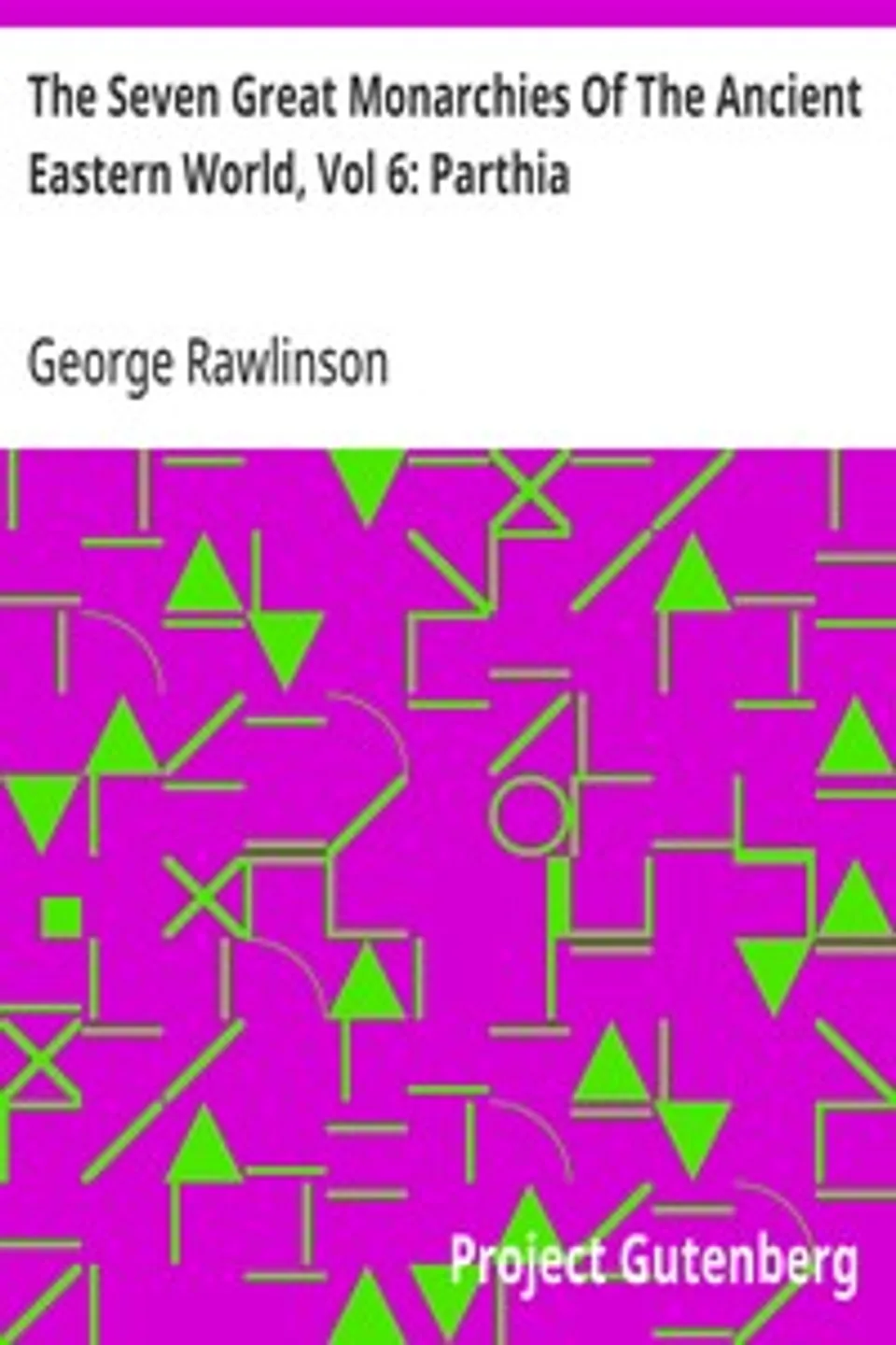 The Seven Great Monarchies Of The Ancient Eastern World, Vol 6: Parthia: The History, Geography, And Antiquities Of Chaldaea, Assyria, Babylon, Media, Persia, Parthia, And Sassanian or New Persian Empire; With Maps and Illustrations., George Rawlinson