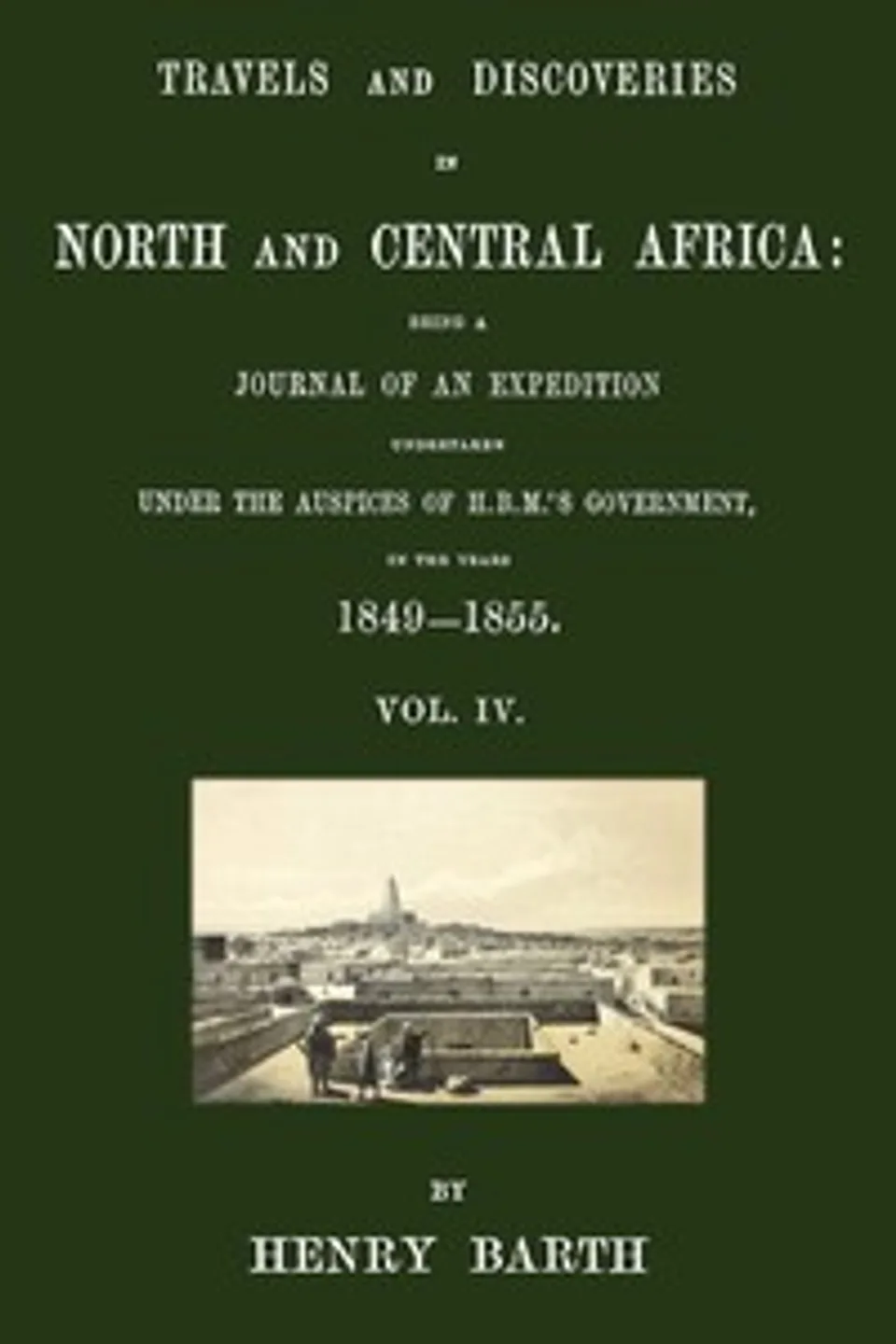 Travels and discoveries in North and Central Africa, Vol. 4 (of 5) : $b being a journal of an expedition undertaken under the auspices of H.B.M.'s Government, in the years 1849-1855, Heinrich Barth