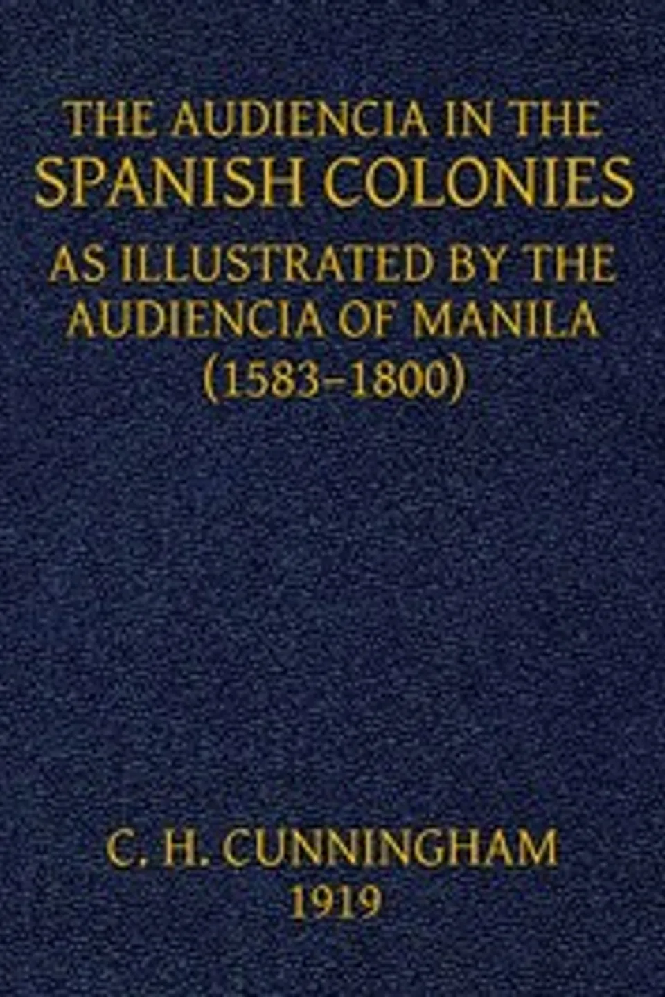 The Audiencia in the Spanish Colonies: As illustrated by the Audiencia of Manila (1583-1800), Charles Henry Cunningham