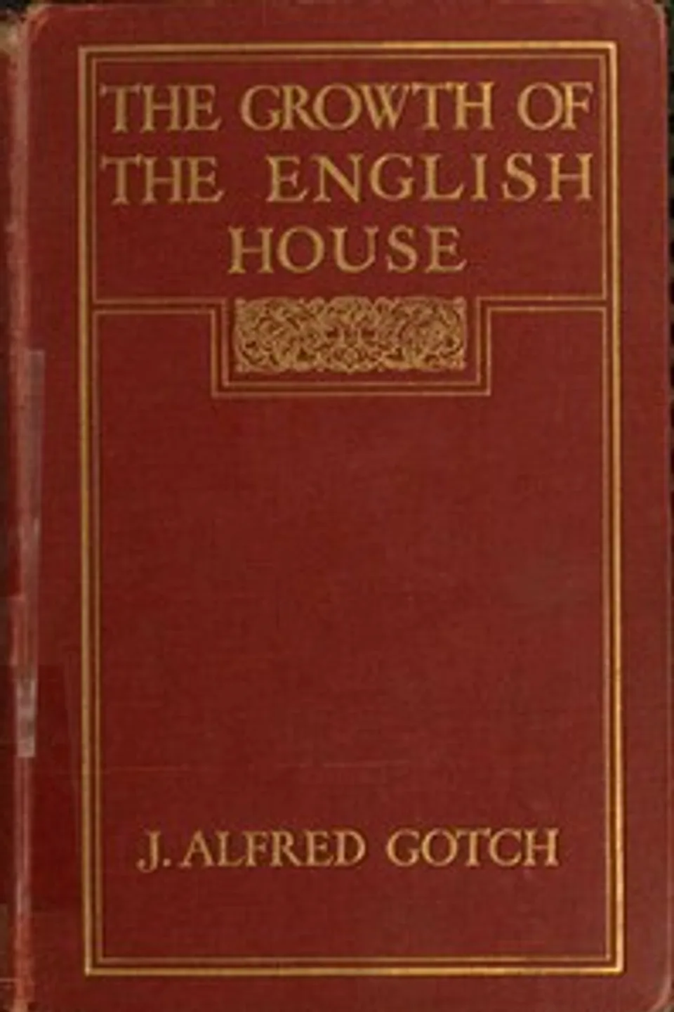 The Growth of the English House: A short history of its architectural development from 1100 to 1800, J. Alfred (John Alfred) Gotch