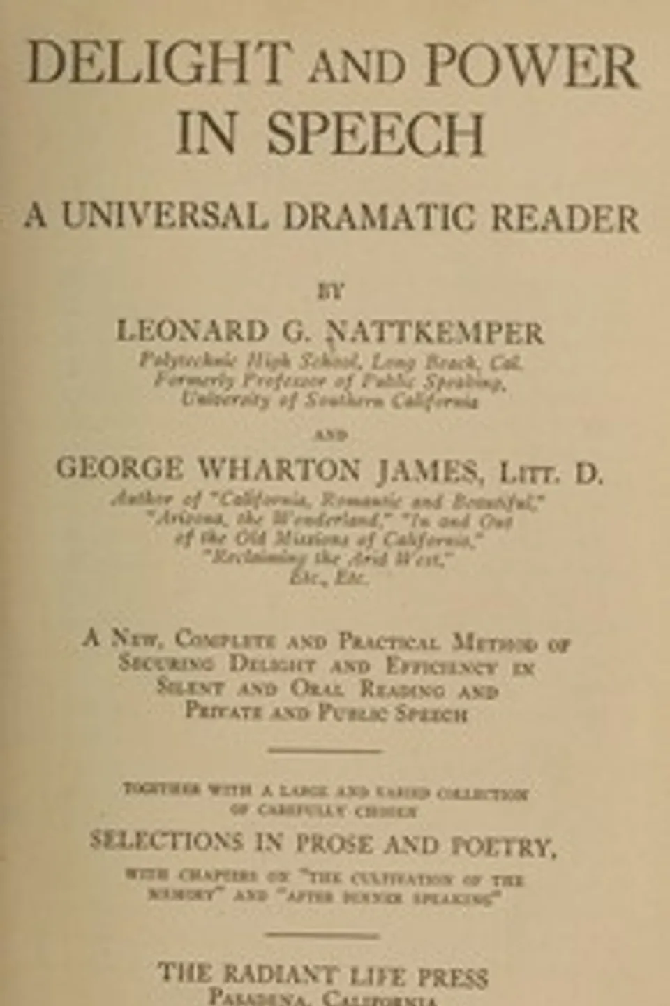 Delight and power in speech : $b A universal dramatic reader; a new, complete and practical method of securing delight and efficiency in silent and oral reading and private and public speech; together with a large and varied collection of carefully chosen selections in prose and poetry, with chapters on "The cultivation of the memory" and "After dinner speaking.", George Wharton James