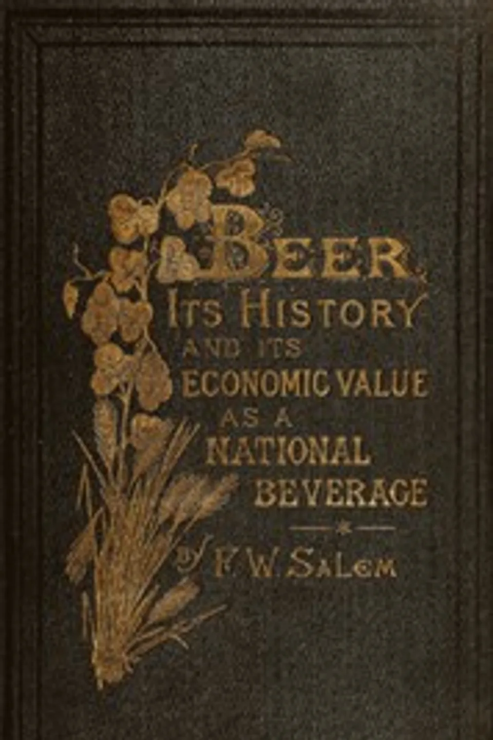 Beer, its history and its economic value as a national beverage, F. W. (Frederick William) Salem