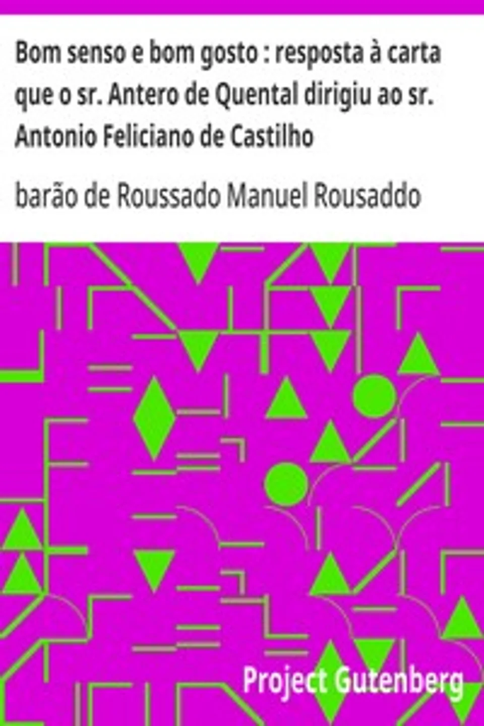 Bom senso e bom gosto : resposta à carta que o sr. Antero de Quental dirigiu ao sr. Antonio Feliciano de Castilho: Segunda edição augmentada e seguida de uma carta sabre o mesmo assumpto, Manuel Rousaddo barão de Roussado