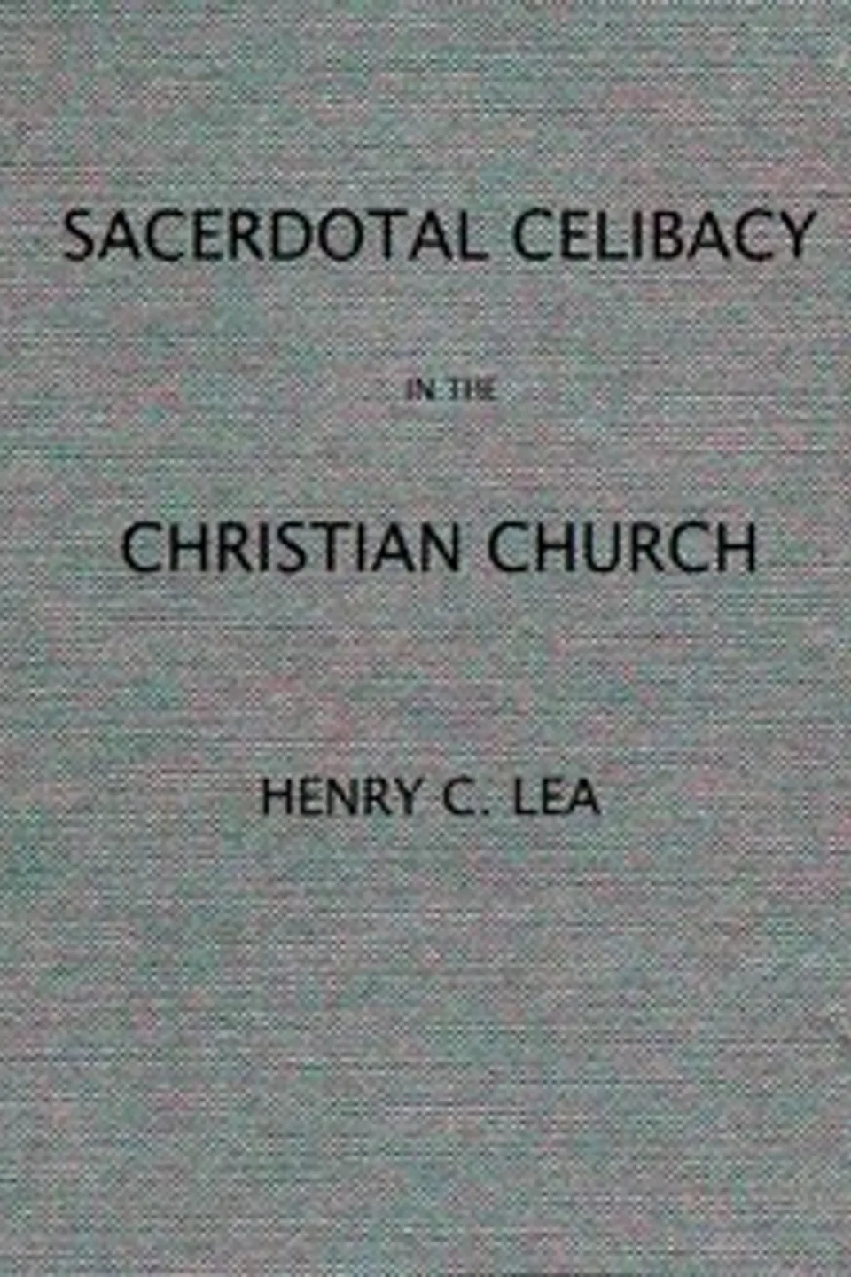 An Historical Sketch of Sacerdotal Celibacy in the Christian Church, Henry Charles Lea